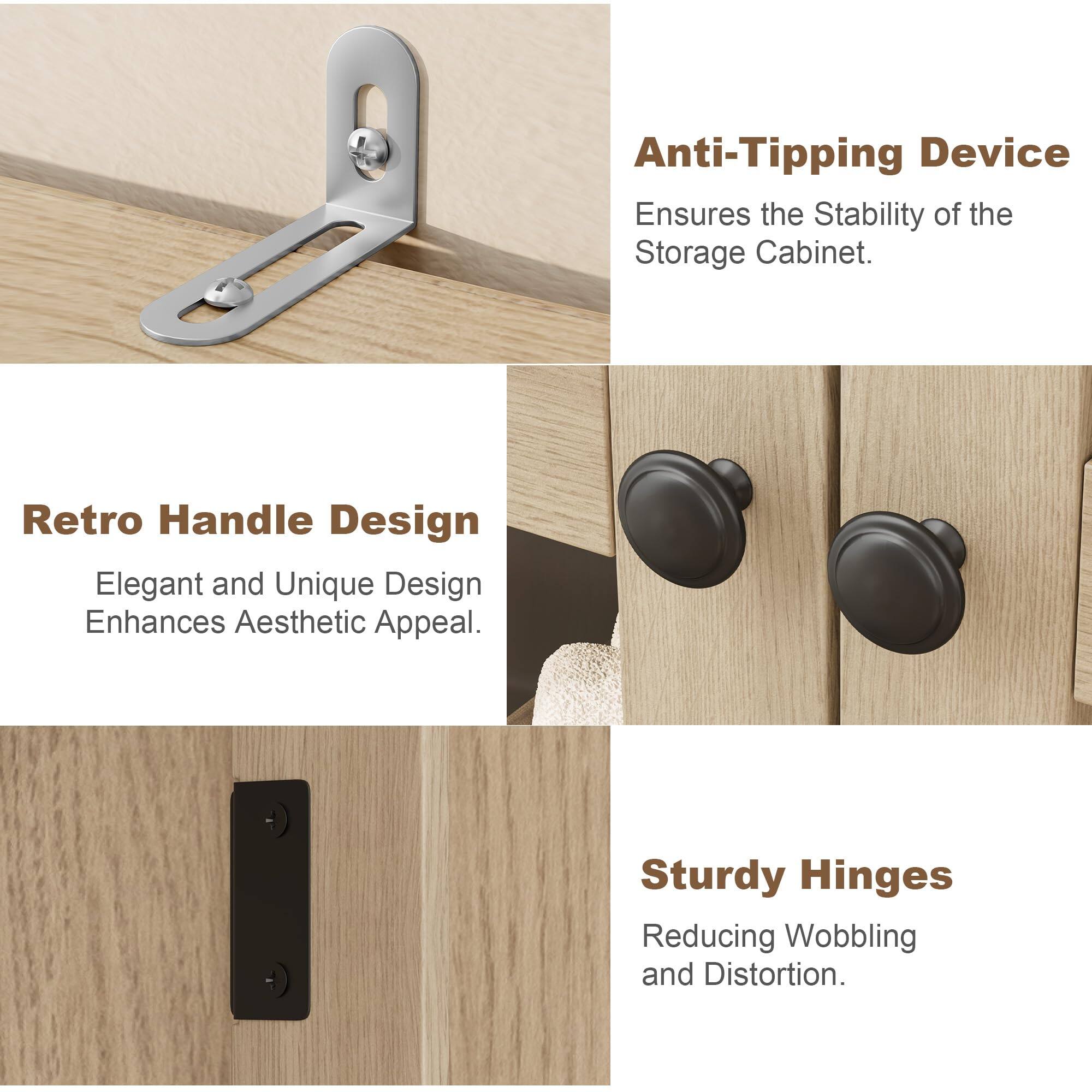 Anti-Tipping Device  
Ensures the Stability of the Storage Cabinet.

Retro Handle Design  
Elegant and Unique Design Enhances Aesthetic Appeal.

Sturdy Hinges  
Reducing Wobbling and Distortion.