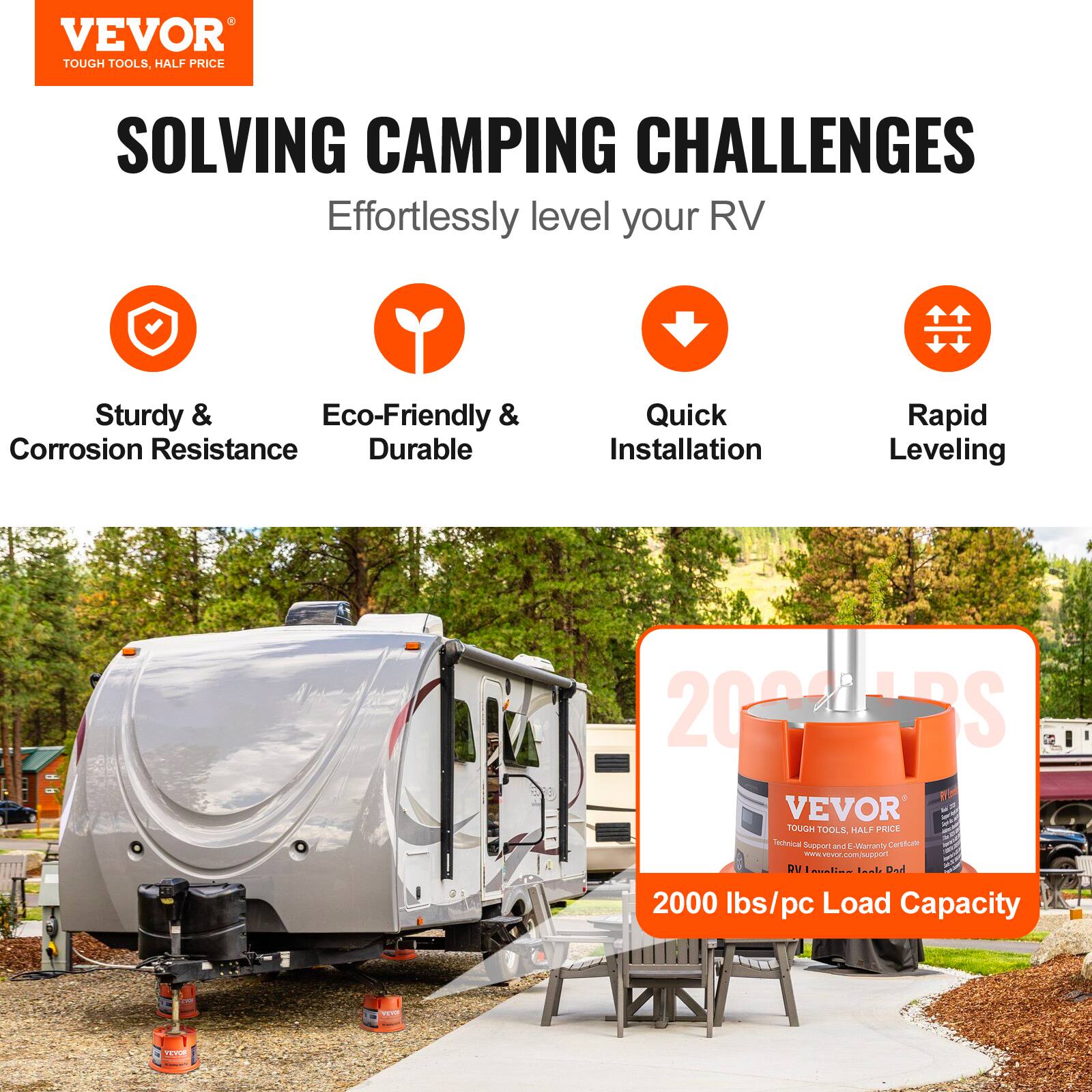 VEVOR TOUGH TOOLS, HALF PRICE

SOLVING CAMPING CHALLENGES
Effortlessly level your RV

Sturdy & Corrosion Resistance
Eco-Friendly & Durable
Quick Installation
Rapid Leveling

2020ARS VEVOR TOUGH TOOLS, HALF PRICE
Technical Support and E-Warranty Certificate
EVA vevor.com/support
RV - Dad
2000 lbs/pc Load Capacity