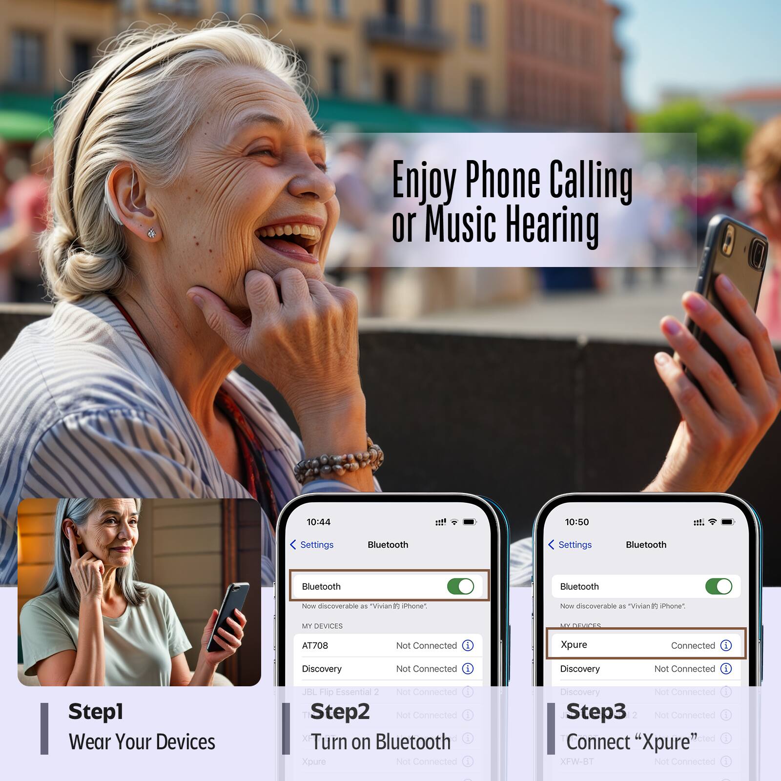 Enjoy Phone Calling or Music Hearing

10:44
10:50
Settings Bluetooth
Settings Bluetooth
Settings Bluetooth
Now discoverable as "Vivian iPhone"
Now discoverable as "Vivian iPhone"
MY DEVICES
MY DEVICES
AT708
Not Connected
Xpure
Connected
Discovery
Not Connected
JBL Flo Essential 2
Not Connected
Step1
Wear Your Devices
Step2
Turn on Bluetooth
Step3
Connect "Xpure"
XFW-BT
Not Connected