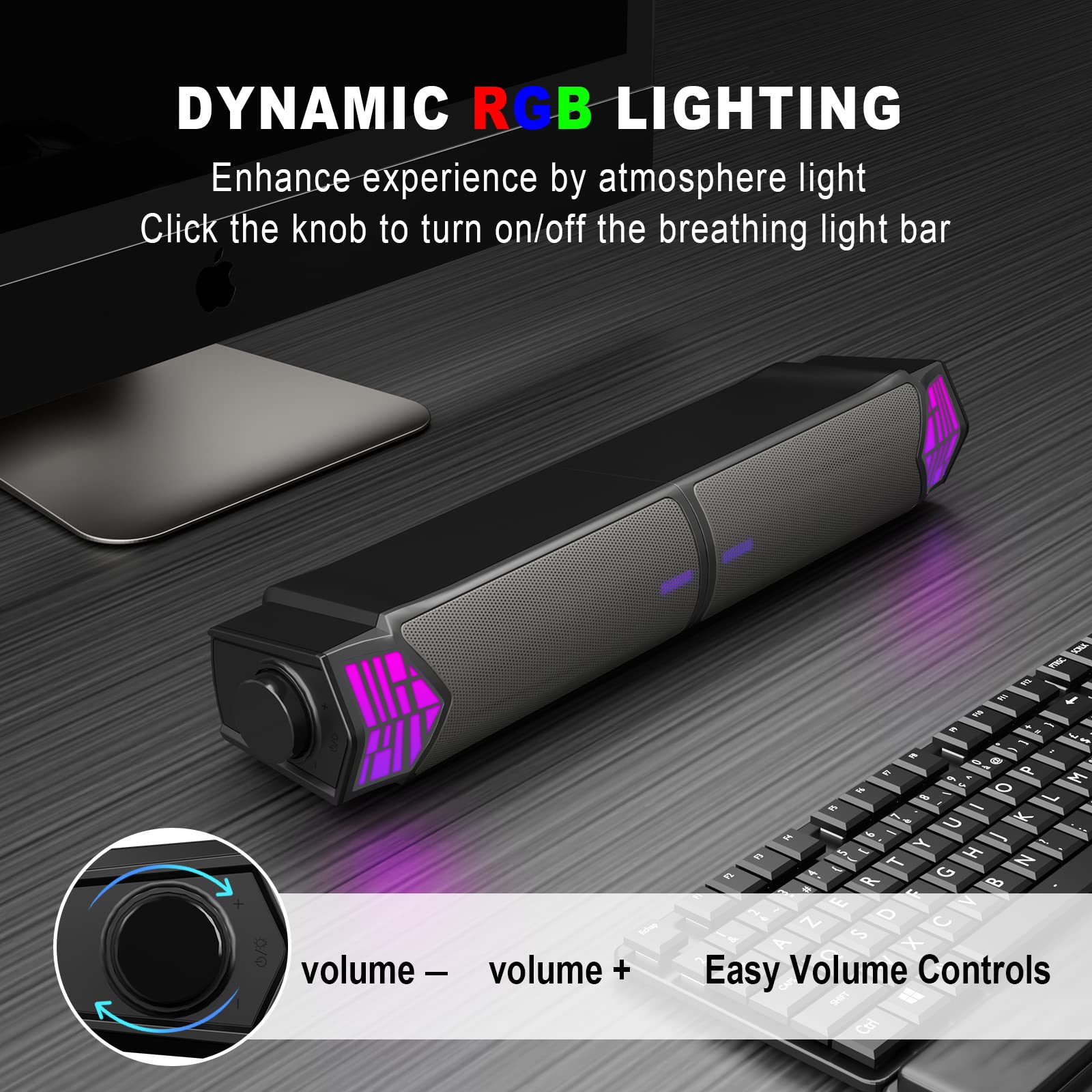 DYNAMIC RGB LIGHTING  
Enhance experience by atmosphere light  
Click the knob to turn on/off the breathing light bar  

Easy Volume Controls  
volume – volume +