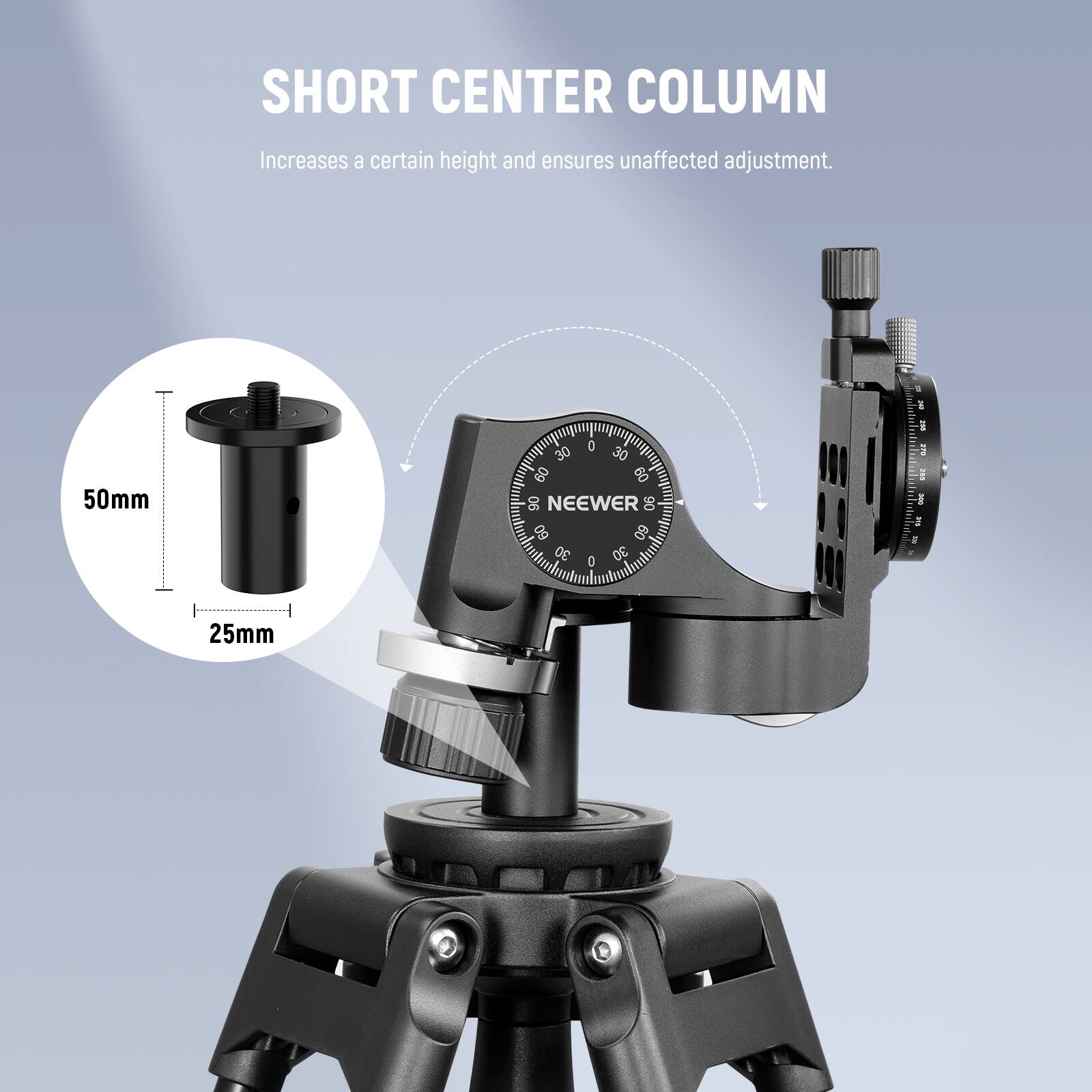 SHORT CENTER COLUMN  
Increases a certain height and ensures unaffected adjustment.  
50mm  
25mm  
0 30 30 60 60 06  
NEEWER  
90 60 60 30 0 30