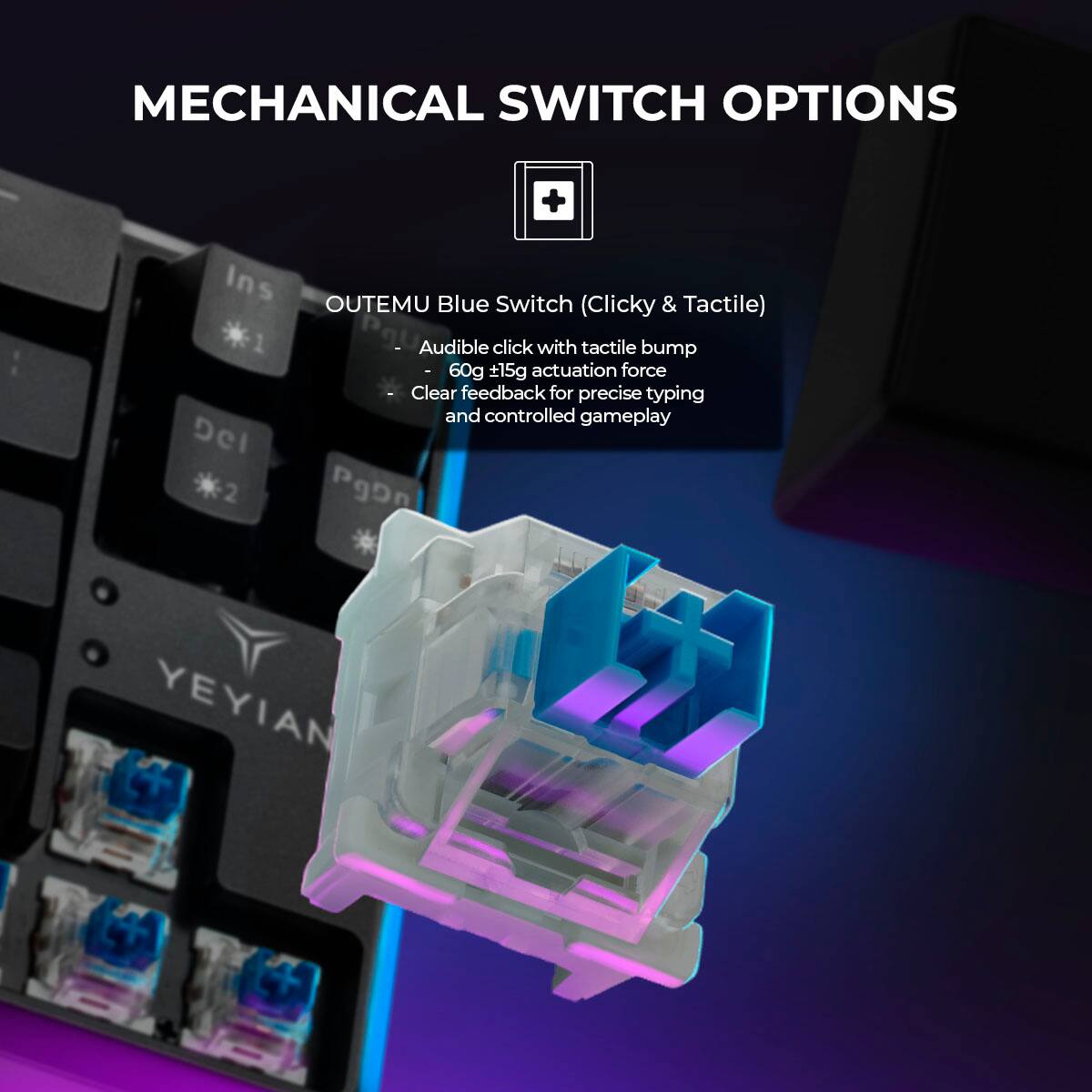 MECHANICAL SWITCH OPTIONS

OUTEMU Blue Switch & (Clicky Tactile)
- Audible click with tactile bump
- 60g +15g actuation force
- Clear feedback for precise typing and controlled gameplay