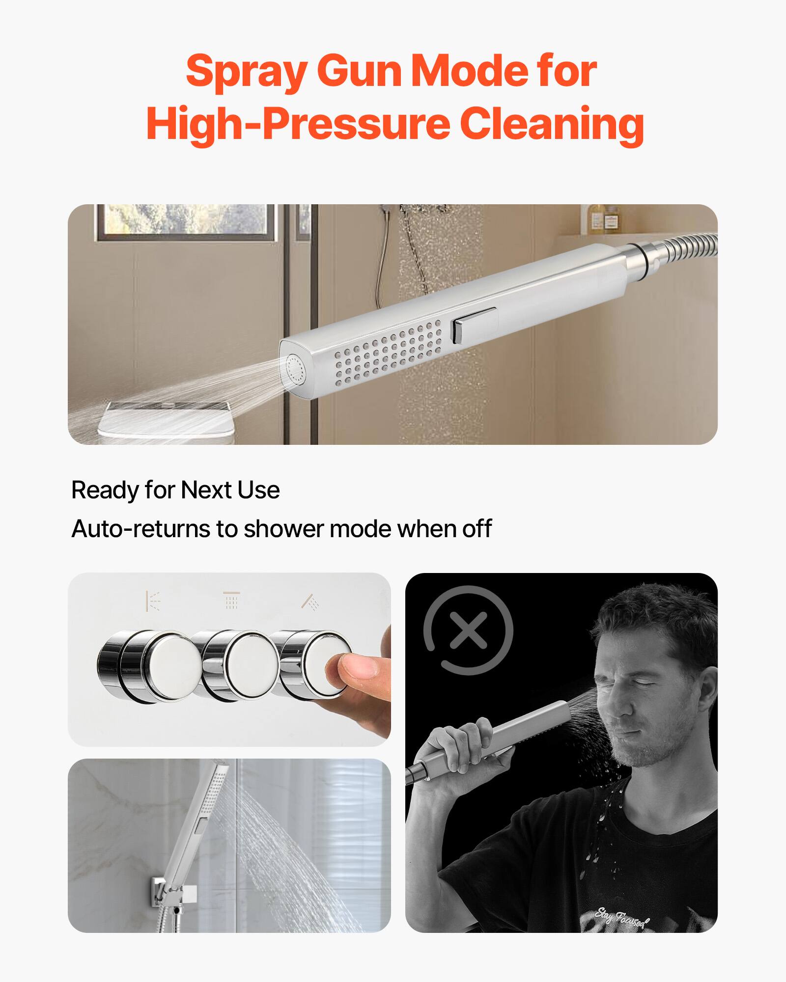 Spray Gun Mode for High-Pressure Cleaning

Ready for Next Use  
Auto-returns to shower mode when off