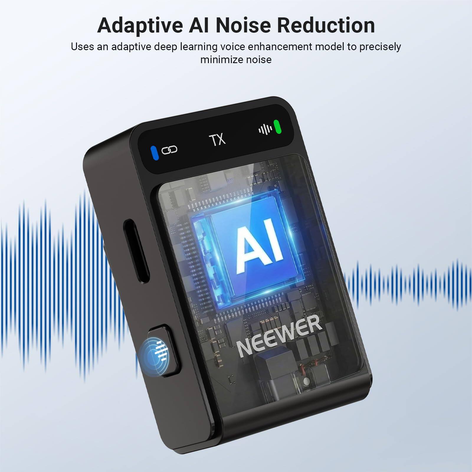 Adaptive AI Noise Reduction  
Uses an adaptive deep learning voice enhancement model to precisely minimize noise  

TX  

NEEWER