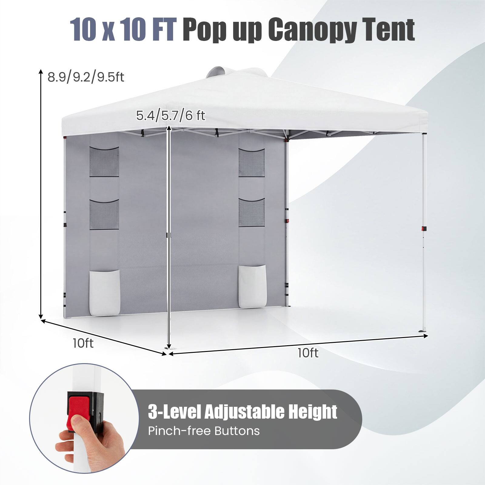 10 x 10 FT Pop up Canopy Tent  
8.9/9.2/9.5ft  
5.4/5.7/6 ft  
10ft  
10ft  
3-Level Adjustable Height  
Pinch-free Buttons