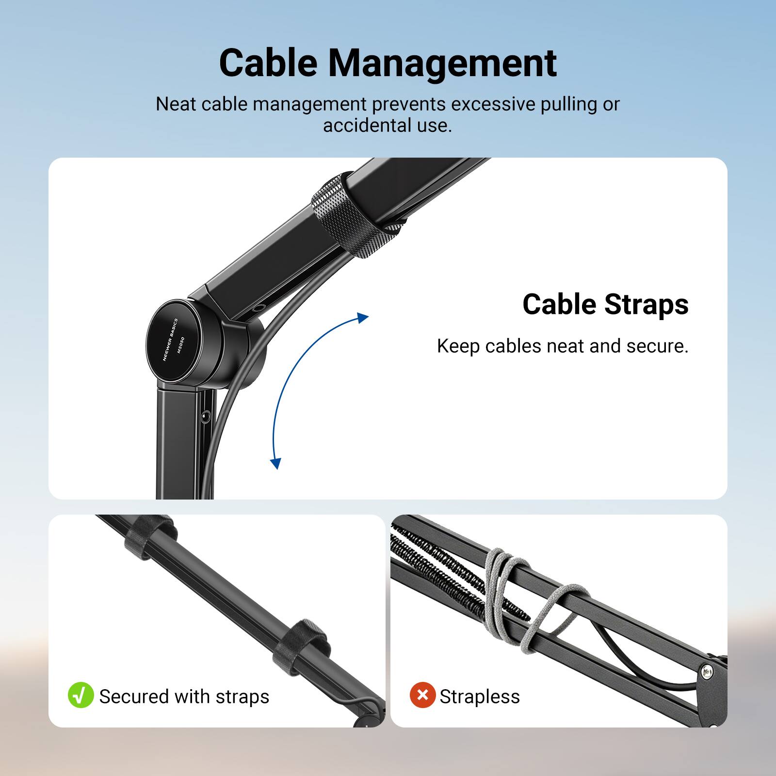 Cable Management  
Neat cable management prevents excessive pulling or accidental use.  

Cable Straps  
Keep cables neat and secure.  

Secured with straps  
Strapless