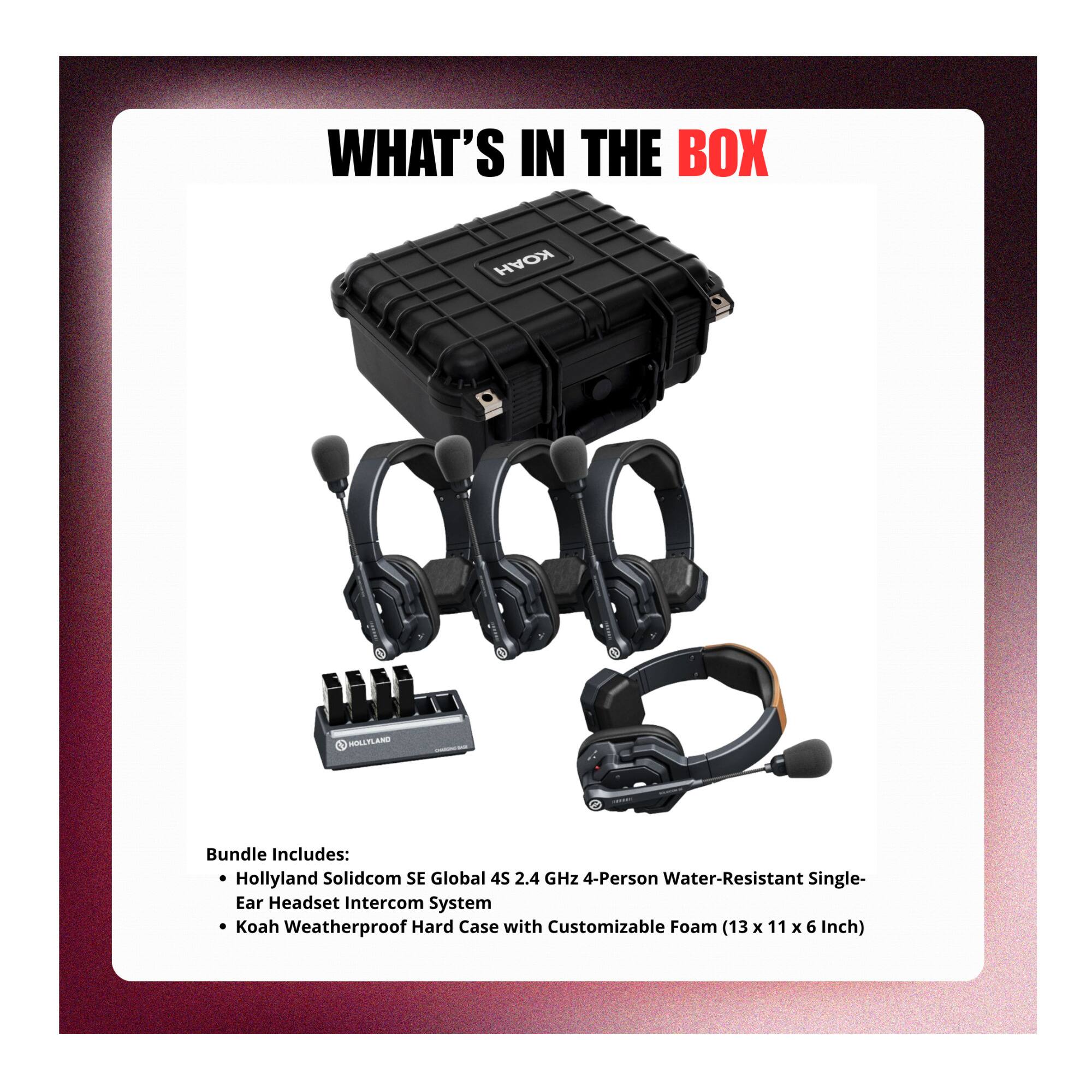 WHAT'S IN THE BOX

HOLLYLAND
Bundle Includes: Hollyland Solidcom SE Global 4S 2.4 GHz 4-Person Water-Resistant Single-Ear Headset Intercom System Koah Weatherproof Hard Case with Customizable Foam (13 x 11 x 6 Inch)