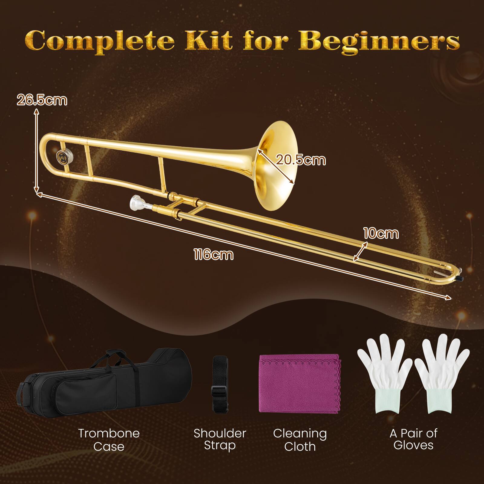 Complete Kit for Beginners

26.5cm  
20.5cm  
116cm  
10cm  

Trombone Case  
Shoulder Strap  
Cleaning Cloth  
A Pair of Gloves