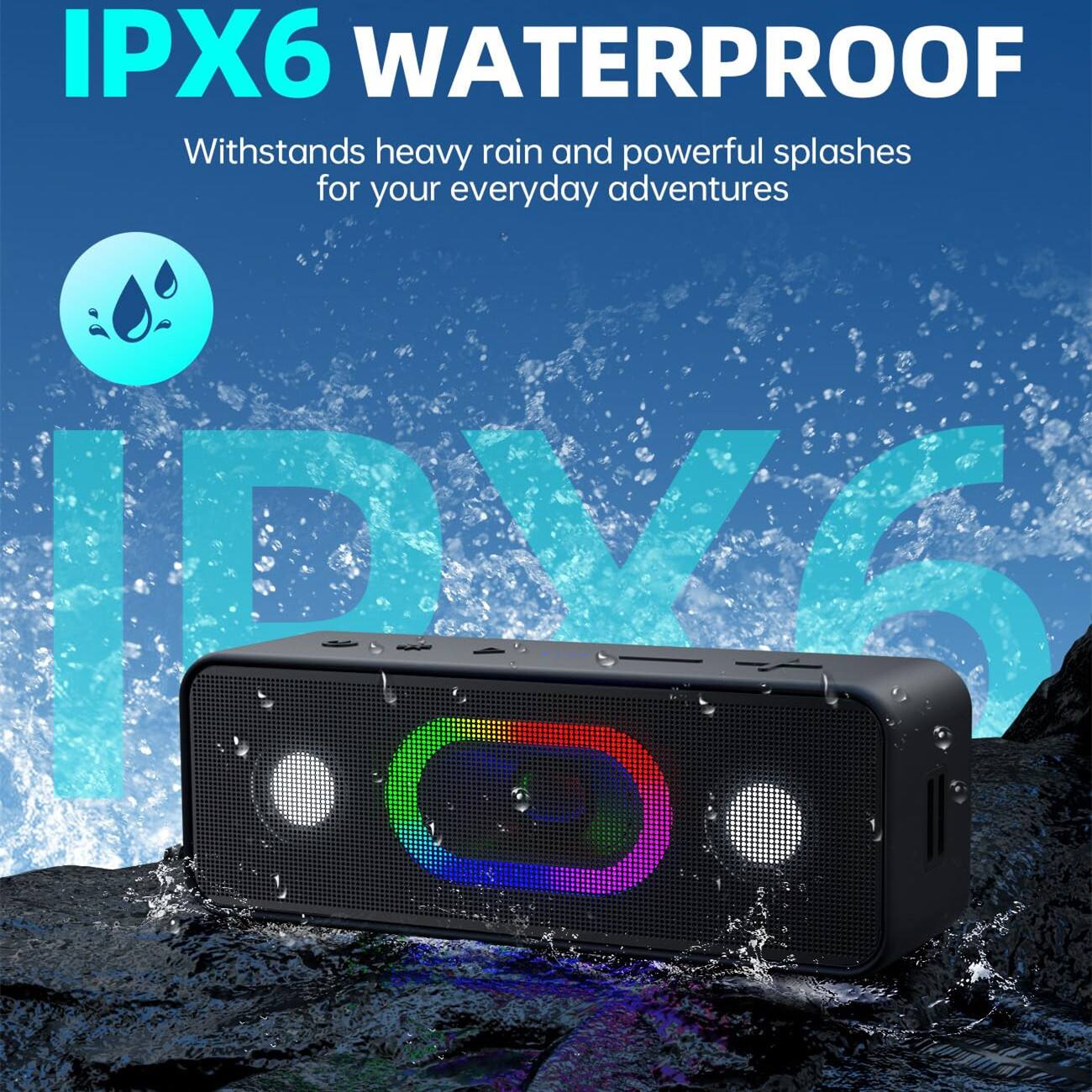 IPX6 WATERPROOF  
Withstands heavy rain and powerful splashes for your everyday adventures