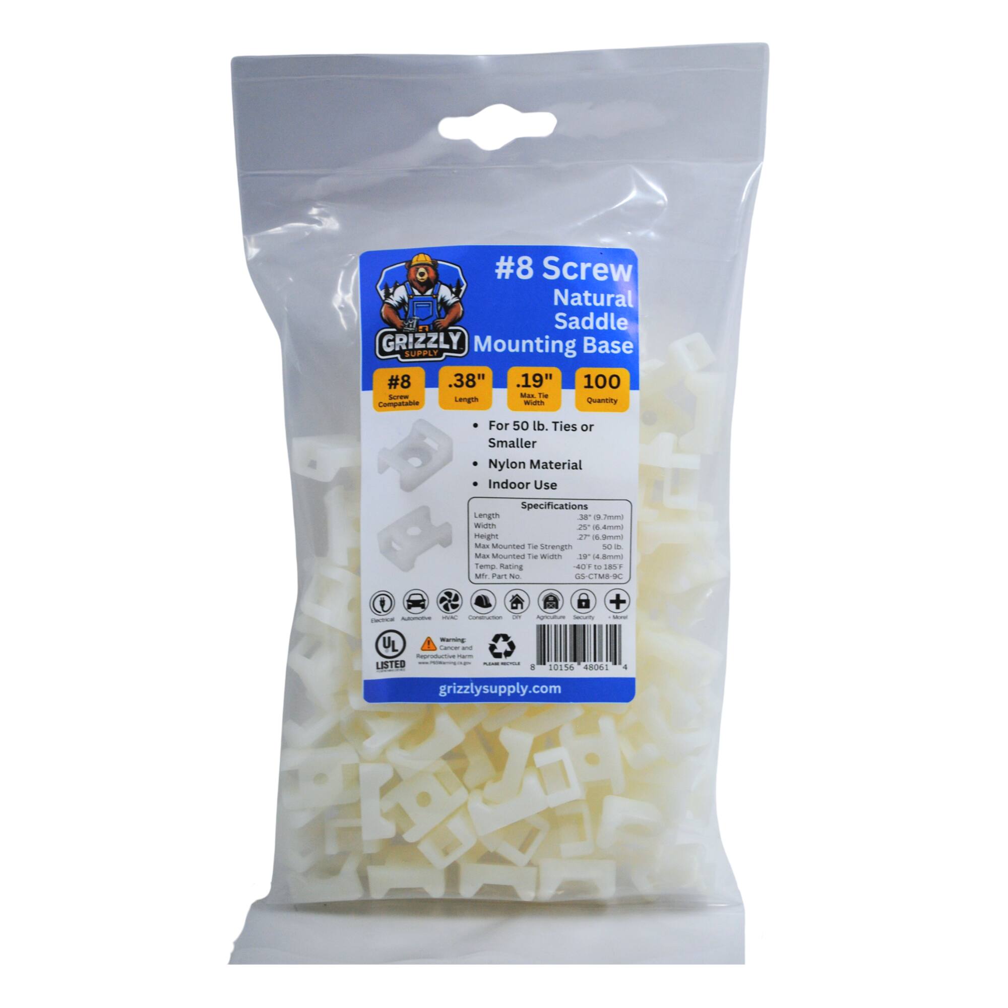 #8 Screw Natural Saddle GRIZZLY Mounting Base SUPPLY
#8 .38" .19" 100
For 50 lb. Ties or Smaller
Nylon Material
Indoor Use
Specifications
Length 1  in
Width 2  in
Mounted Tie Strength 50 lb
Mounted Tie Width 1/4 in
UL Listed
grizzlysupply.com