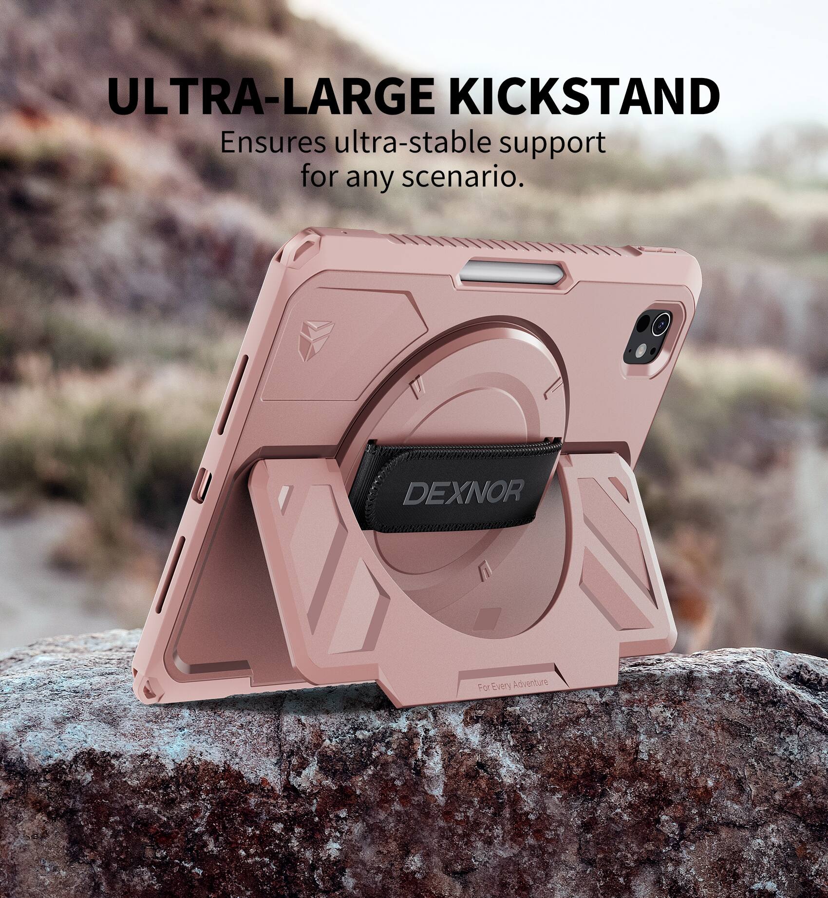 ULTRA-LARGE KICKSTAND  
Ensures ultra-stable support for any scenario.  
DEXNOR  
For Every Adventure