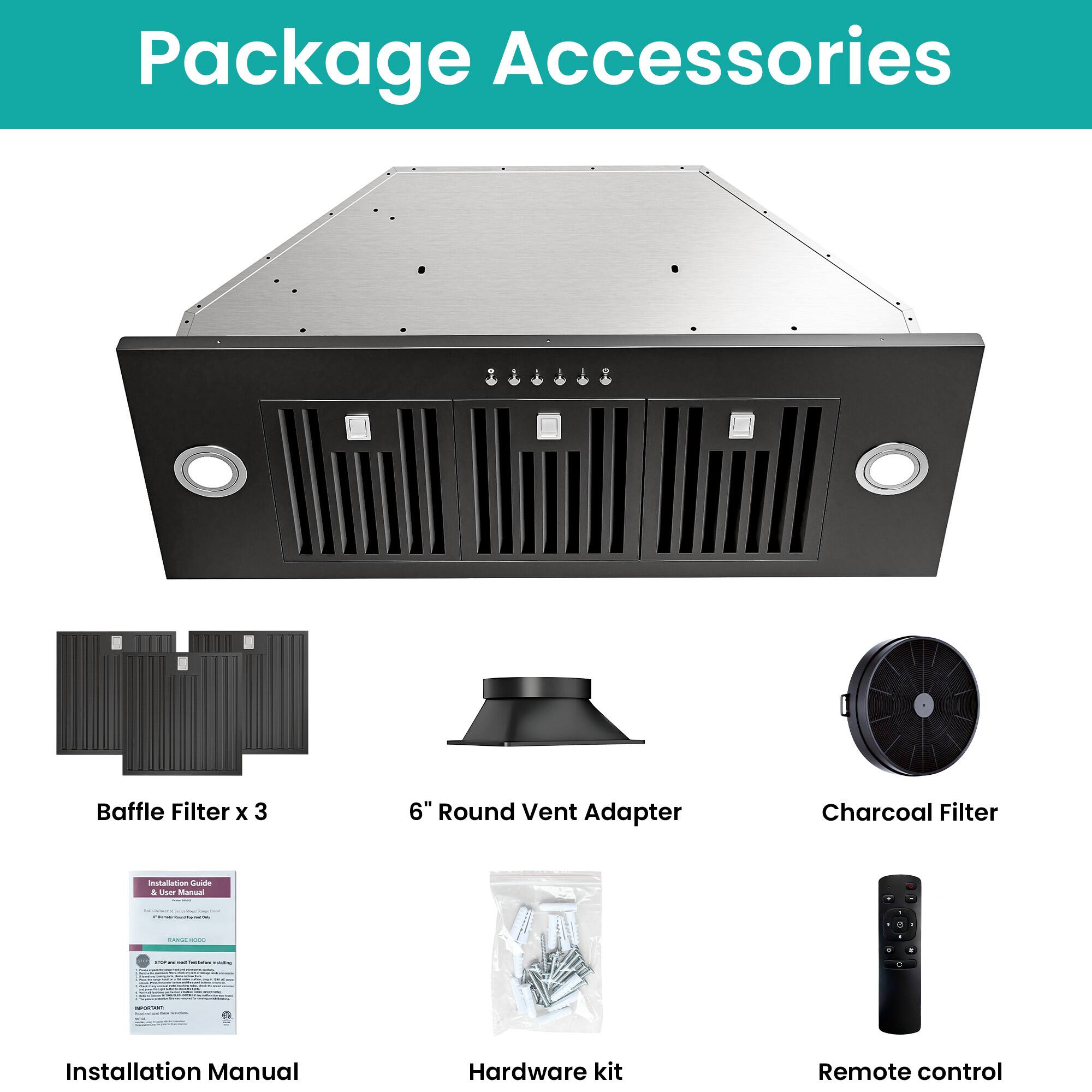Package Accessories

- Baffle Filter x 3
- 6" Round Vent Adapter
- Charcoal Filter
- Installation Manual
- Hardware kit
- Remote control
