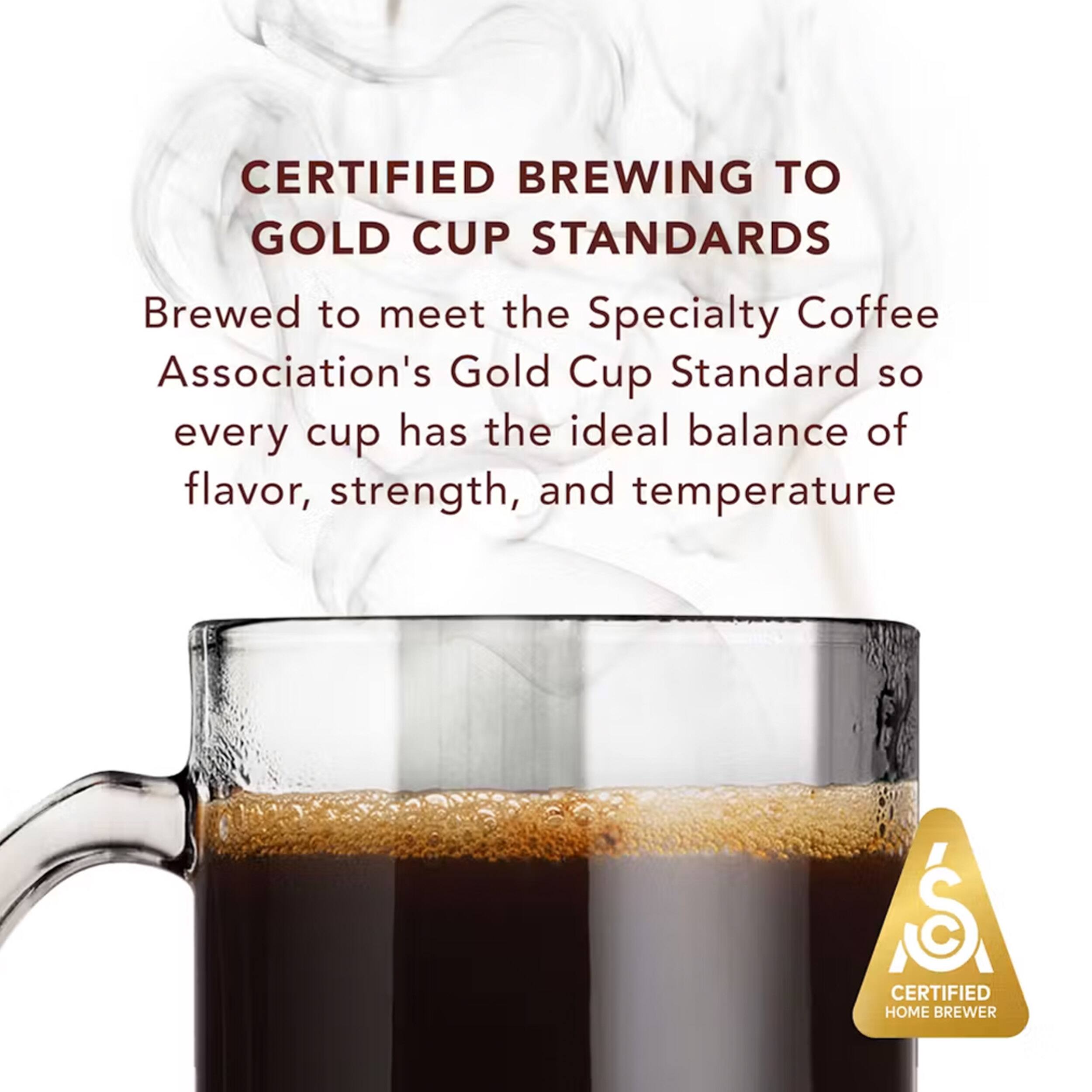 CERTIFIED BREWING TO GOLD CUP STANDARDS

Brewed to meet the Specialty Coffee Association's Gold Cup Standard so every cup has the ideal balance of flavor, strength, and temperature

CERTIFIED HOME BREWER