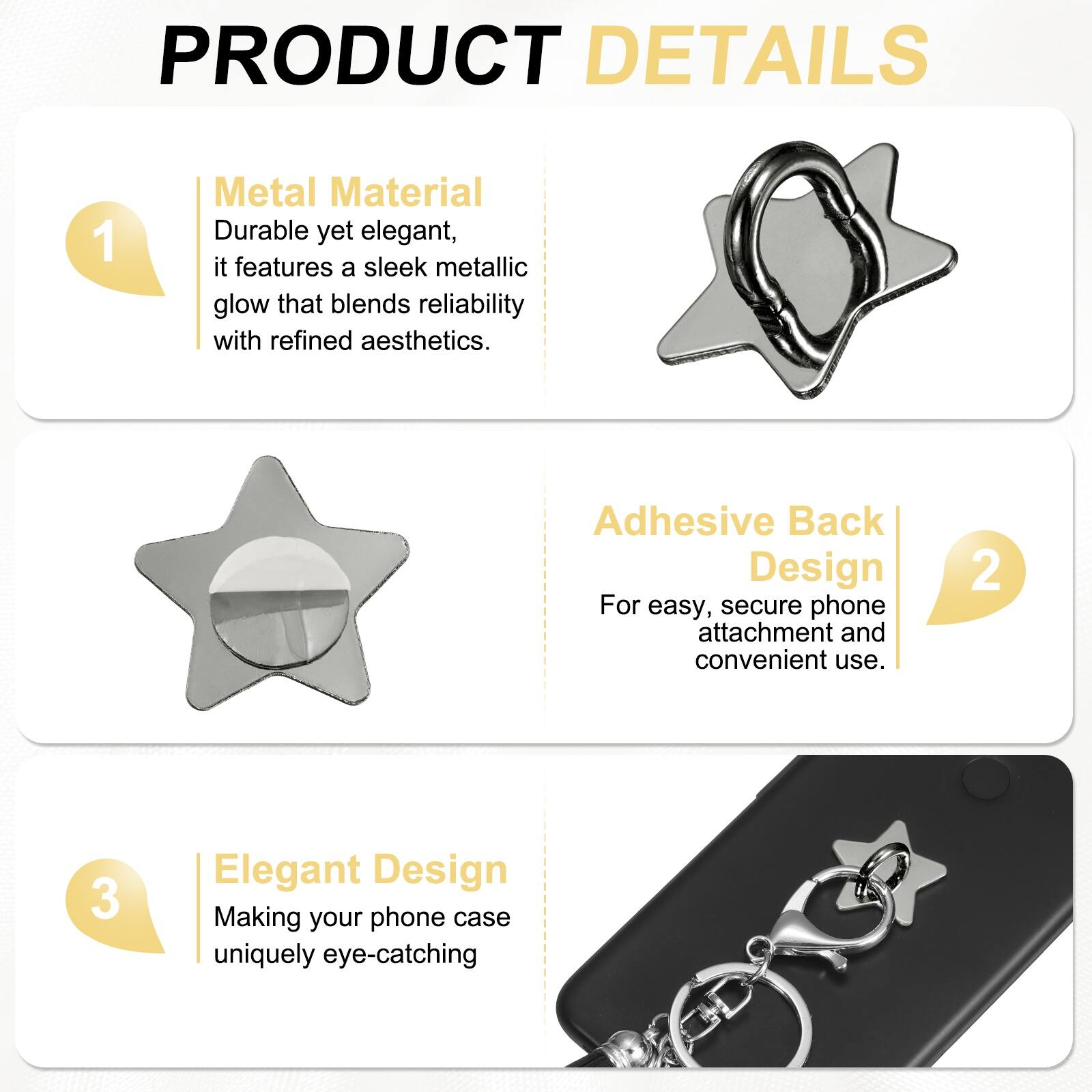 PRODUCT DETAILS

1. Metal Material  
Durable yet elegant, it features a sleek metallic glow that blends reliability with refined aesthetics.

2. Adhesive Back Design  
For easy, secure phone attachment and convenient use.

3. Elegant Design  
Making your phone case uniquely eye-catching