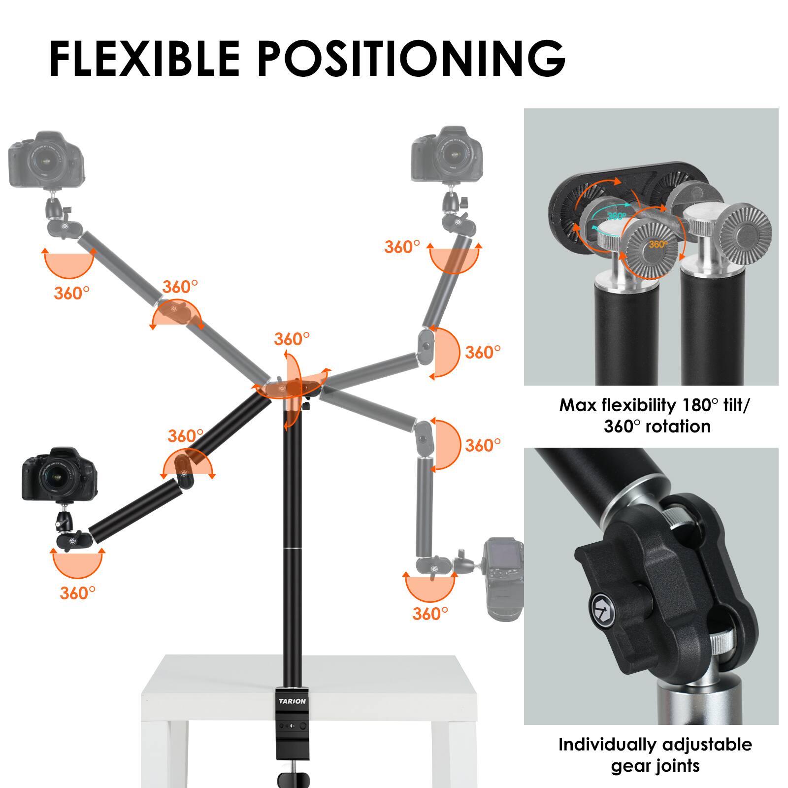 FLEXIBLE POSITIONING

360°
360°
360°
360°
360°
360°
360°
360°
360°

Max flexibility 180° tilt/ 360° rotation

TARION

Individually adjustable gear joints