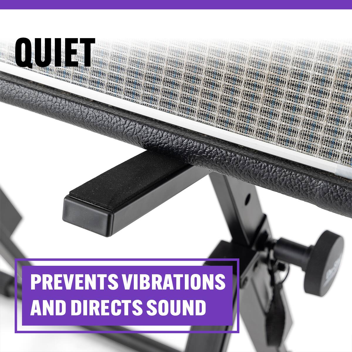 QUIET  
PREVENTS VIBRATIONS AND DIRECTS SOUND