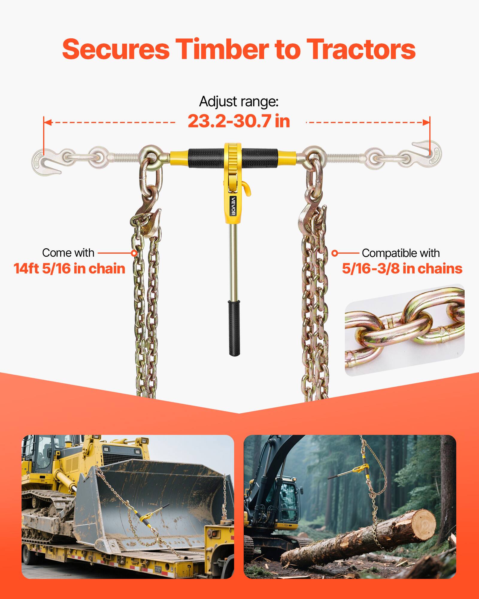 Secures Timber to Tractors

Adjust range: 23.2-30.7 in

VEVOR

Come with 14ft 5/16 in chain

Compatible with 5/16-3/8 in chains