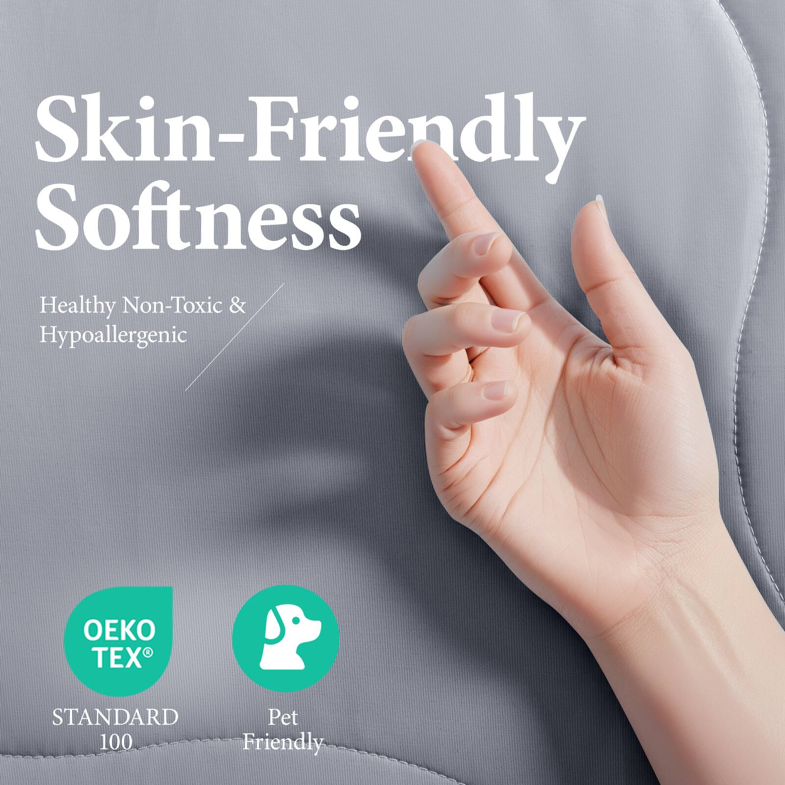 Skin-Friendly Softness  
Healthy Non-Toxic & Hypoallergenic  

OEKO TEX® STANDARD 100  
Pet Friendly