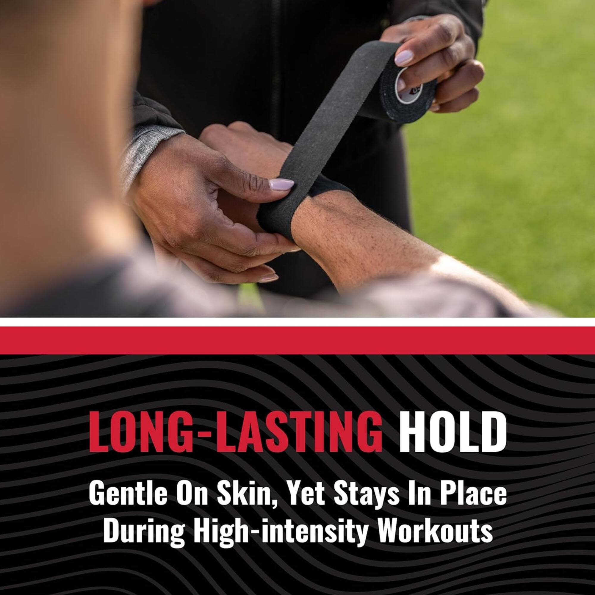 LONG-LASTING HOLD  
Gentle On Skin, Yet Stays In Place During High-intensity Workouts