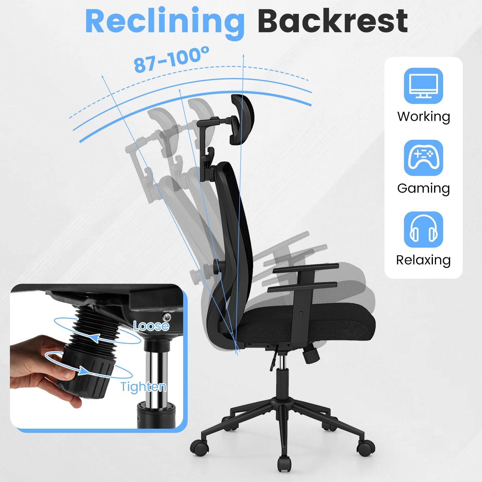 Reclining Backrest  
87-100°  

Working  
Gaming  
Relaxing  

Loose  
Tighten