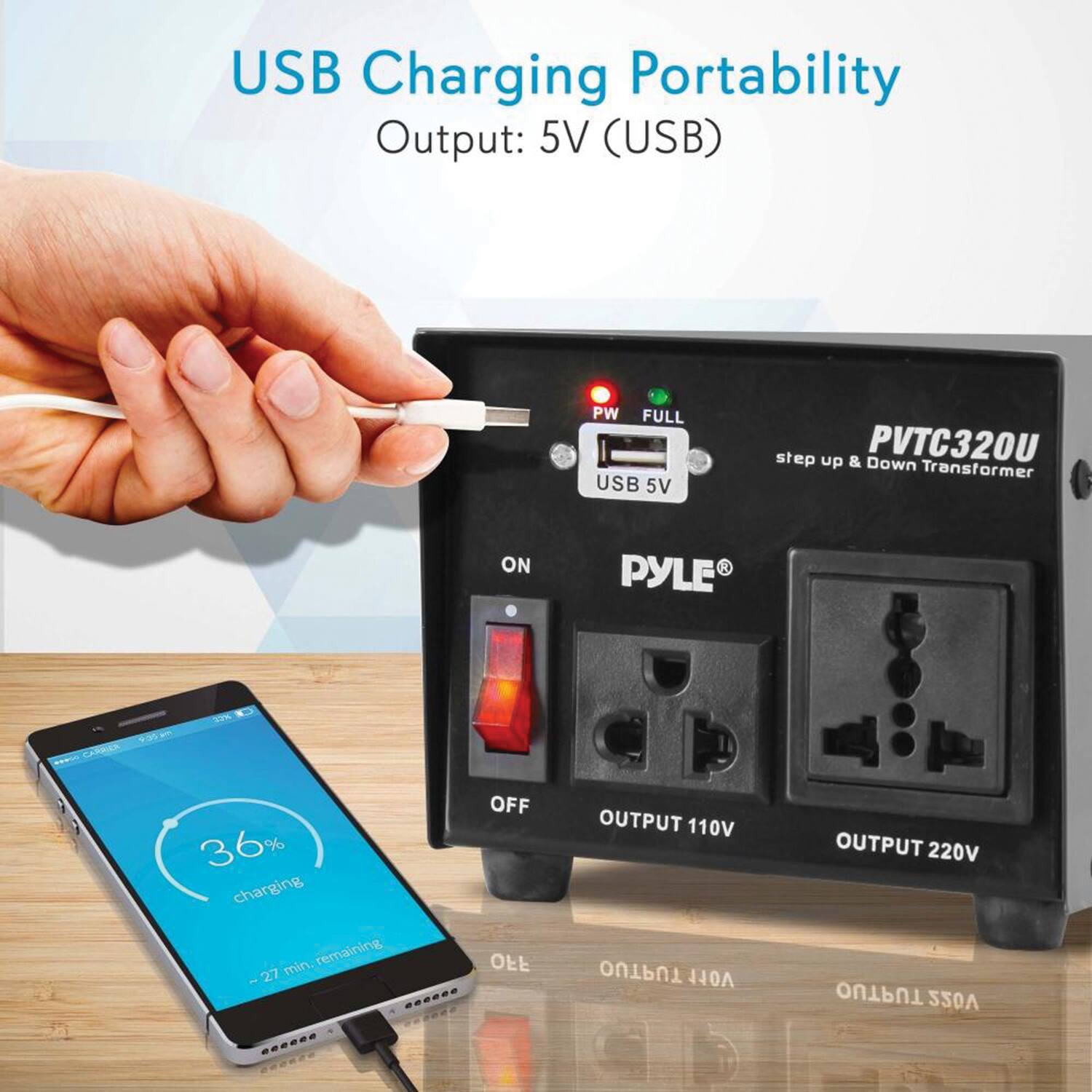 USB Charging Portability  
Output: 5V (USB)  

PW FULL  
USB 5V  

PYLE  
PVC320U  
step up & Down Transformer  

ON  
OFF  

OUTPUT 110V  
OUTPUT 220V  

36% charging  
~27 min. remaining