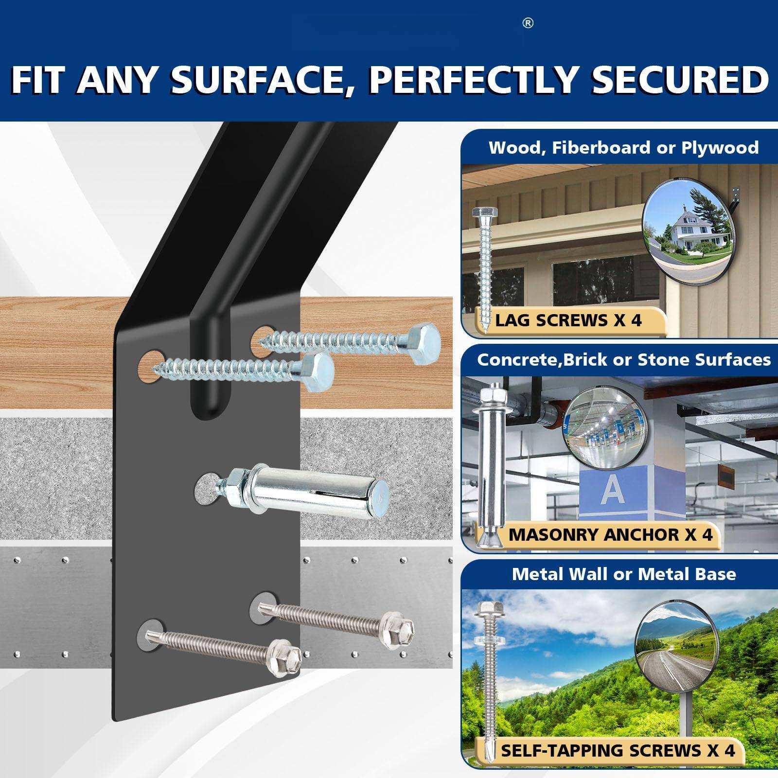 FIT ANY SURFACE, PERFECTLY SECURED

- Wood, Fiberboard or Plywood: LAG SCREWS X 4
- Concrete, Brick or Stone Surfaces: MASONRY ANCHOR X 4
- Metal Wall or Metal Base: SELF-TAPPING SCREWS X 4