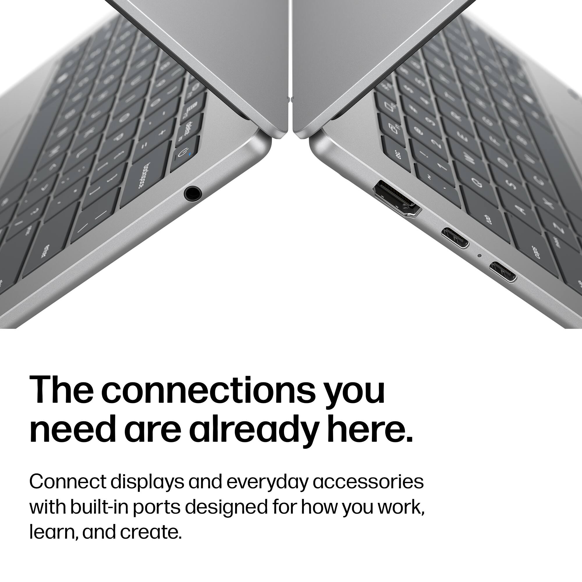 300gexted

The connections you need are already here. Connect displays and everyday accessories with built-in ports designed for how you work, learn, and create.