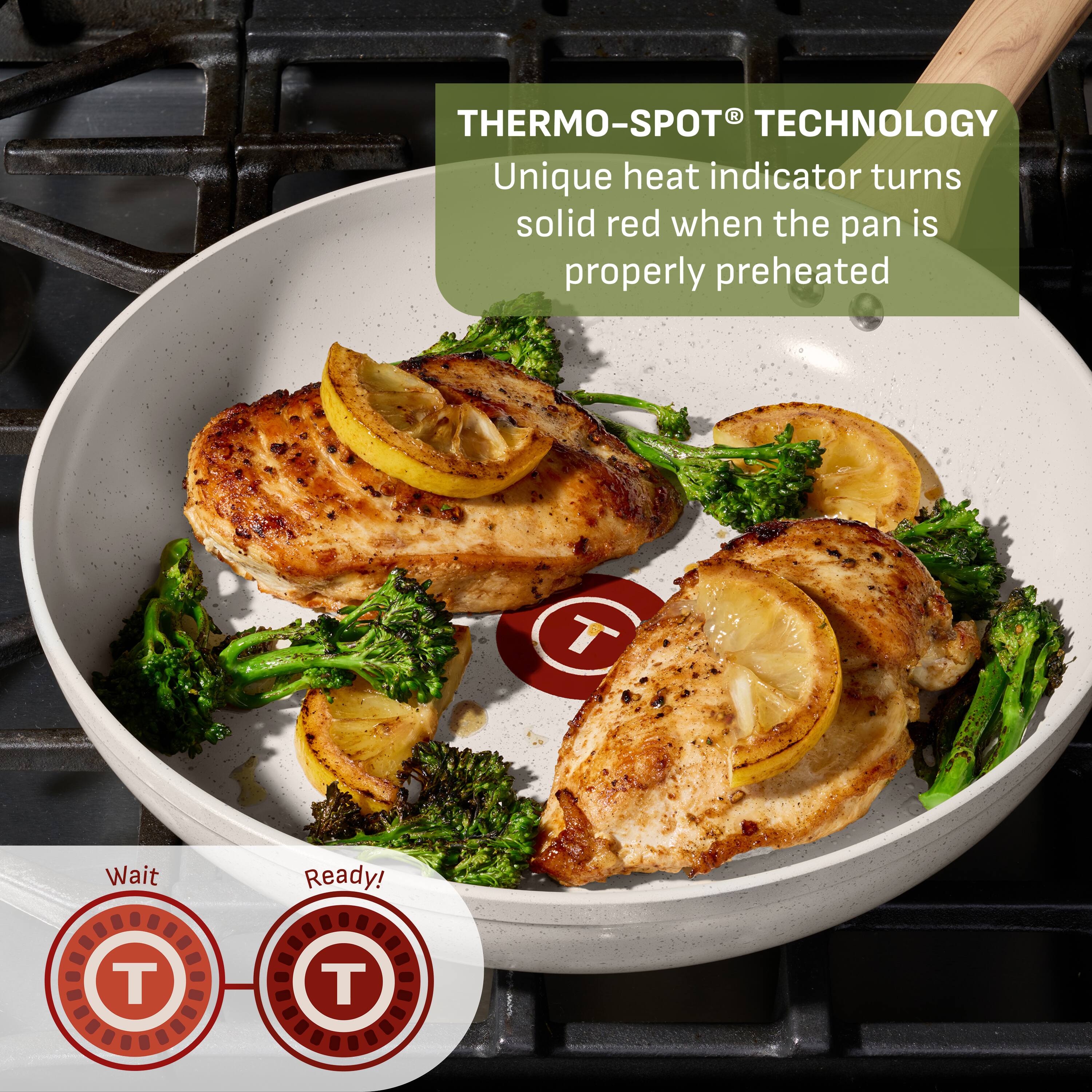 THERMO-SPOT® TECHNOLOGY  
Unique heat indicator turns solid red when the pan is properly preheated  

Wait  
Ready!