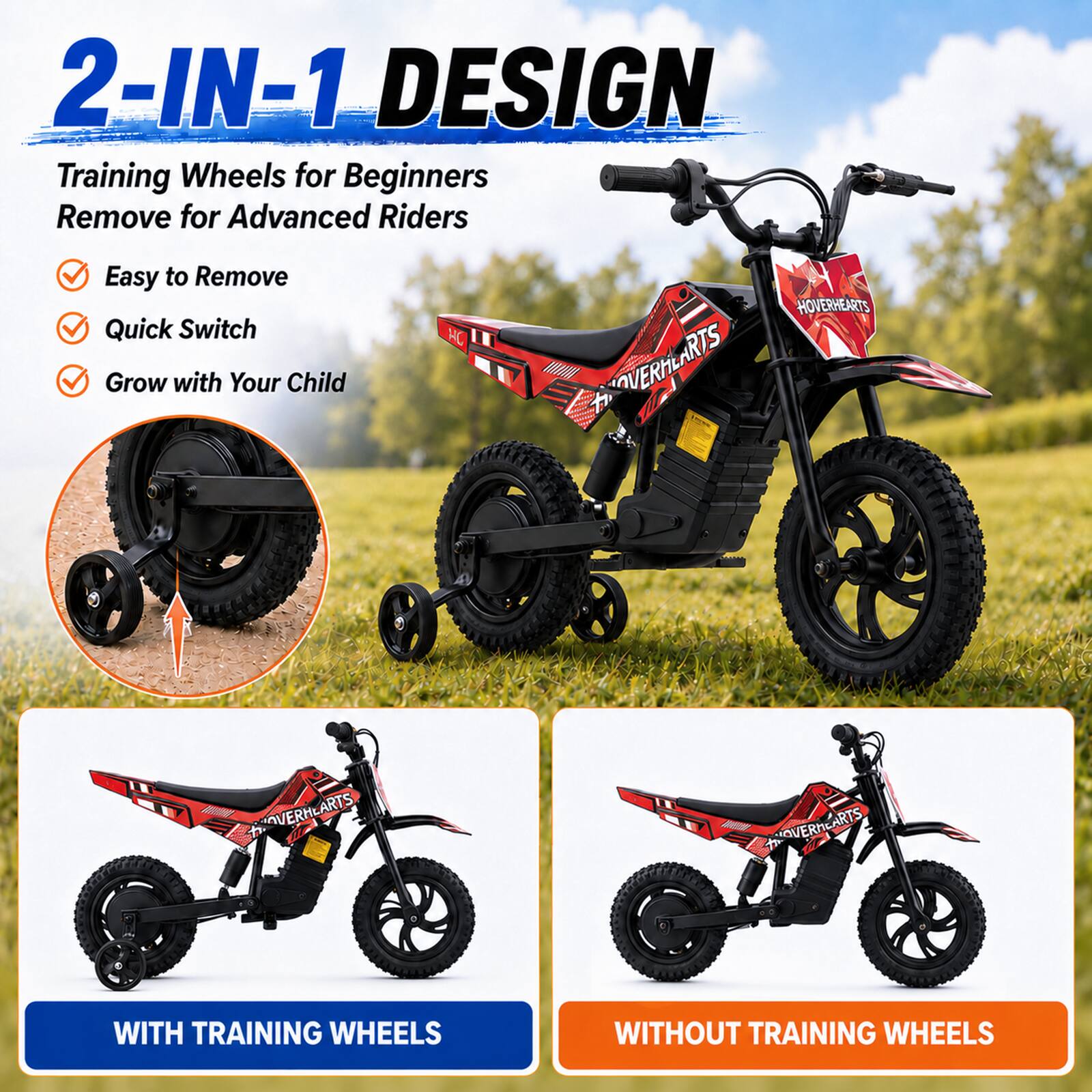 2-IN-1 DESIGN  
Training Wheels for Beginners  
Remove for Advanced Riders  
Easy to Remove  
Quick Switch  
Grow with Your Child  

WITH TRAINING WHEELS  
WITHOUT TRAINING WHEELS