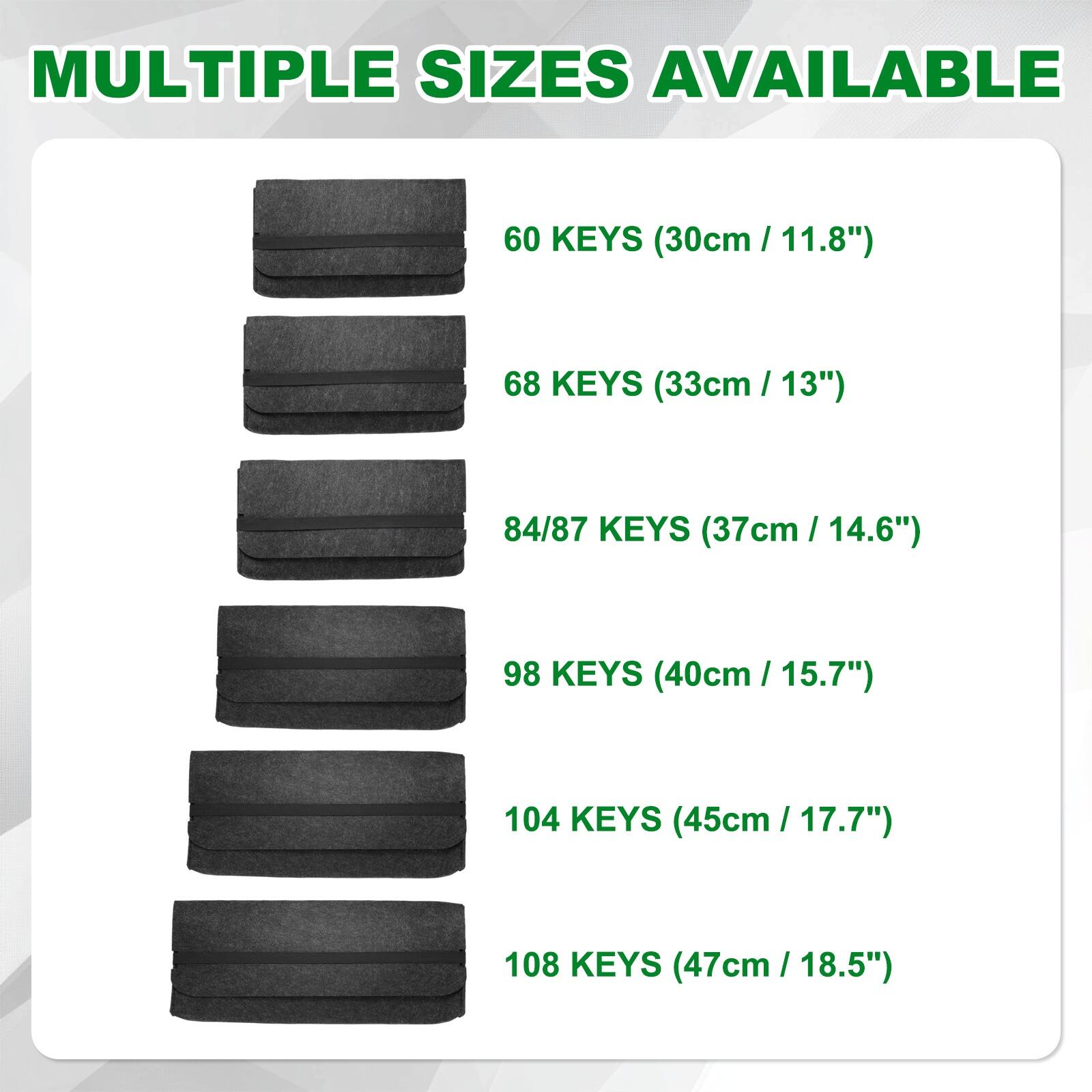 MULTIPLE SIZES AVAILABLE

- 60 KEYS (30cm / 11.8")
- 68 KEYS (33cm / 13")
- 84/87 KEYS (37cm / 14.6")
- 98 KEYS (40cm / 15.7")
- 104 KEYS (45cm / 17.7")
- 108 KEYS (47cm / 18.5")