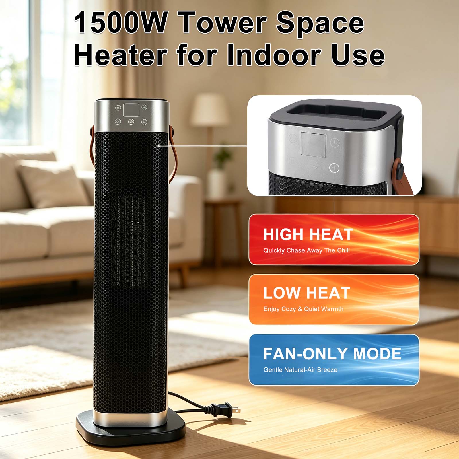 1500W Tower Space Heater for Indoor Use

HIGH HEAT Quickly Chase Away The Chill
LOW HEAT Enjoy Cozy & Quiet Warmth
FAN-ONLY MODE Gentle Natural-Air Breeze