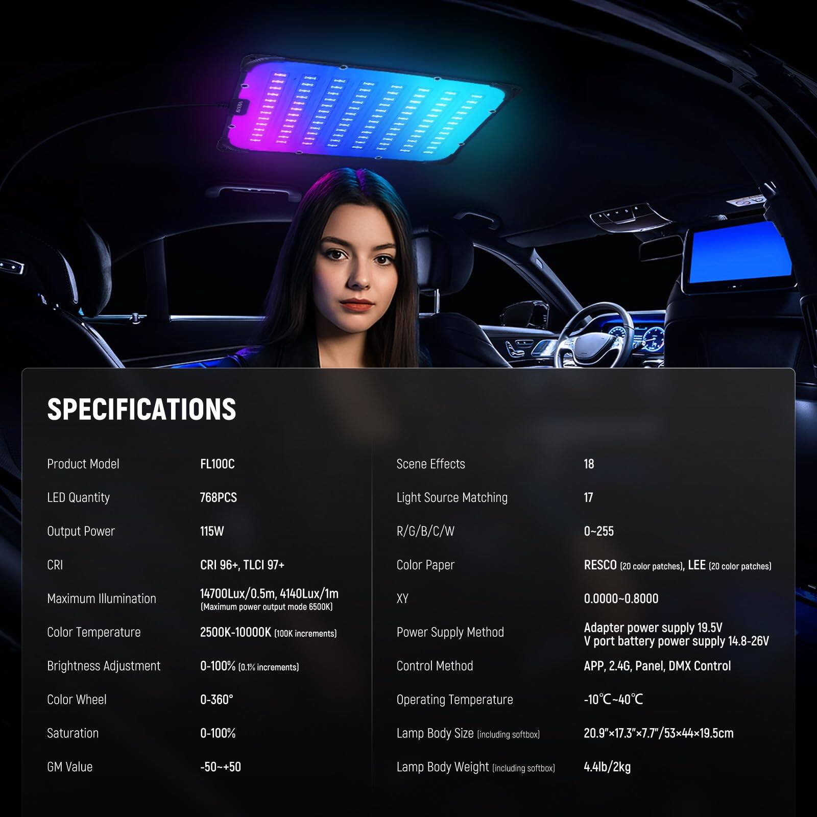 **SPECIFICATIONS**

- **Product Model:** FL100C
- **LED Quantity:** 768PCS
- **Output Power:** 115W
- **CRI:** CRI 96+, TLCI 97+
- **Maximum Illumination:** 14700Lux/0.5m, 4140Lux/1m (Maximum power output mode 6500K)
- **Color Temperature:** 2500K-10000K (100K increments)
- **Brightness Adjustment:** 0-100% (0.1% increments)
- **Color Wheel:** 0-360°
- **Saturation:** 0-100%
- **GM Value:** -50-+50
- **Lamp Body Size (including softbox):** 20.9x17.3x7.7/53x44x19.5cm
- **Lamp Body Weight (including softbox):** 4.4lb/2kg

- **Scene Effects:** 18
- **Light Source Matching:** 17
-