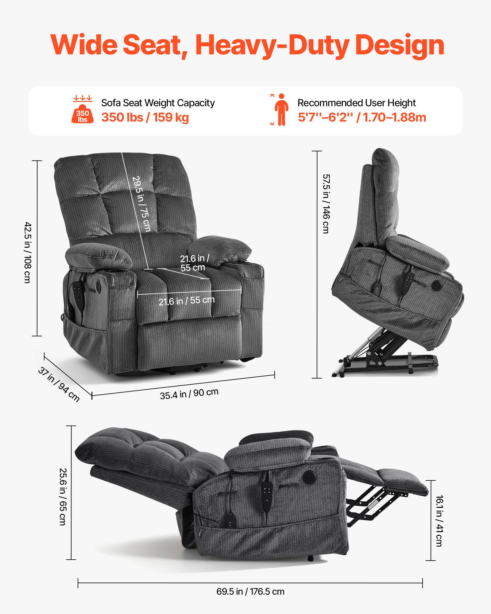 Wide Seat, Heavy-Duty Design

- Sofa Seat Weight Capacity: 350 lbs / 159 kg
- Recommended User Height: 5'7" - 6'2" / 1.70 - 1.88m

Dimensions:
- Width: 42.5 in / 108 cm
- Depth: 29.5 in / 75 cm
- Height: 57.5 in / 146 cm
- Seat Height: 21.6 in / 55 cm
- Armrest Height: 21.6 in / 55 cm
- Back Height: 37 in / 94 cm
- Seat Depth: 35.4 in / 90 cm
- Reclined Depth: 69.5 in / 176.5 cm
- Reclined Height: 25.6 in / 65 cm
- Footrest Height: 16.1 in / 41 cm