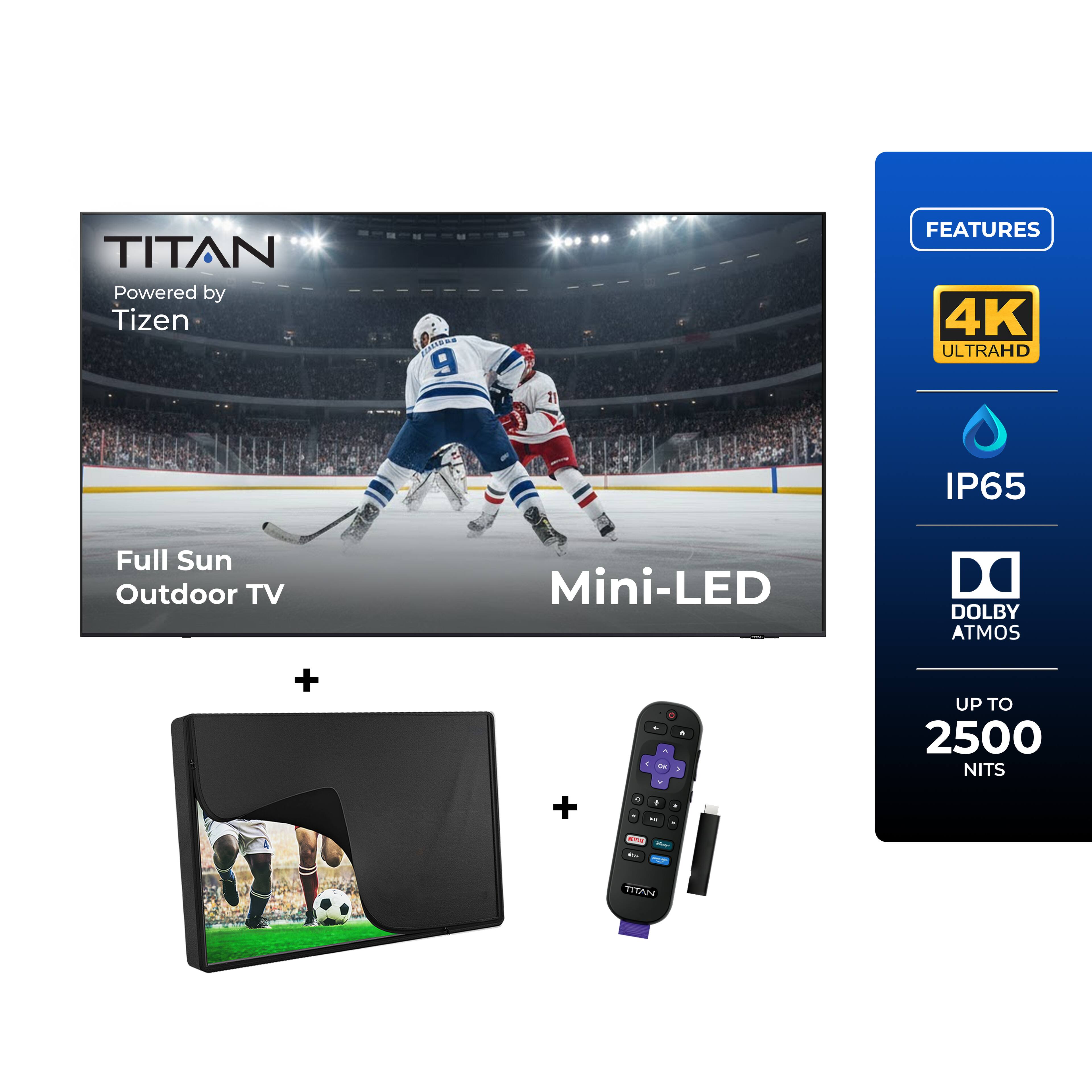 TITAN  
Powered by Tizen  

EAIaCS 9 11  

FEATURES  
4K ULTRAHD  
IP65  
Full Sun Outdoor TV  
Mini-LED  
DOLBY ATMOS  
UP TO 2500 NITS  

TITAN
