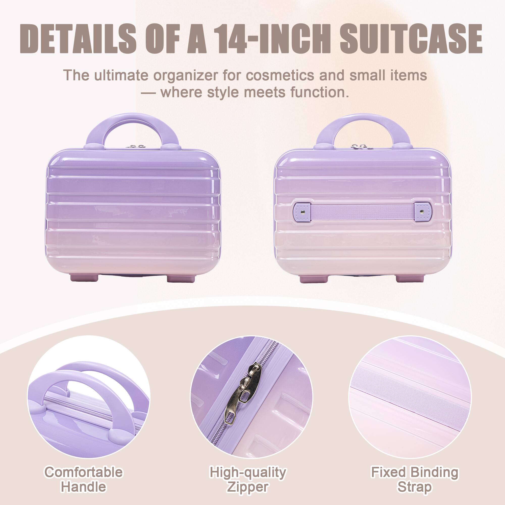 DETAILS OF A 14-INCH SUITCASE

The ultimate organizer for cosmetics and small items - where style meets function.

- Comfortable Handle
- High-quality Zipper
- Fixed Binding Strap