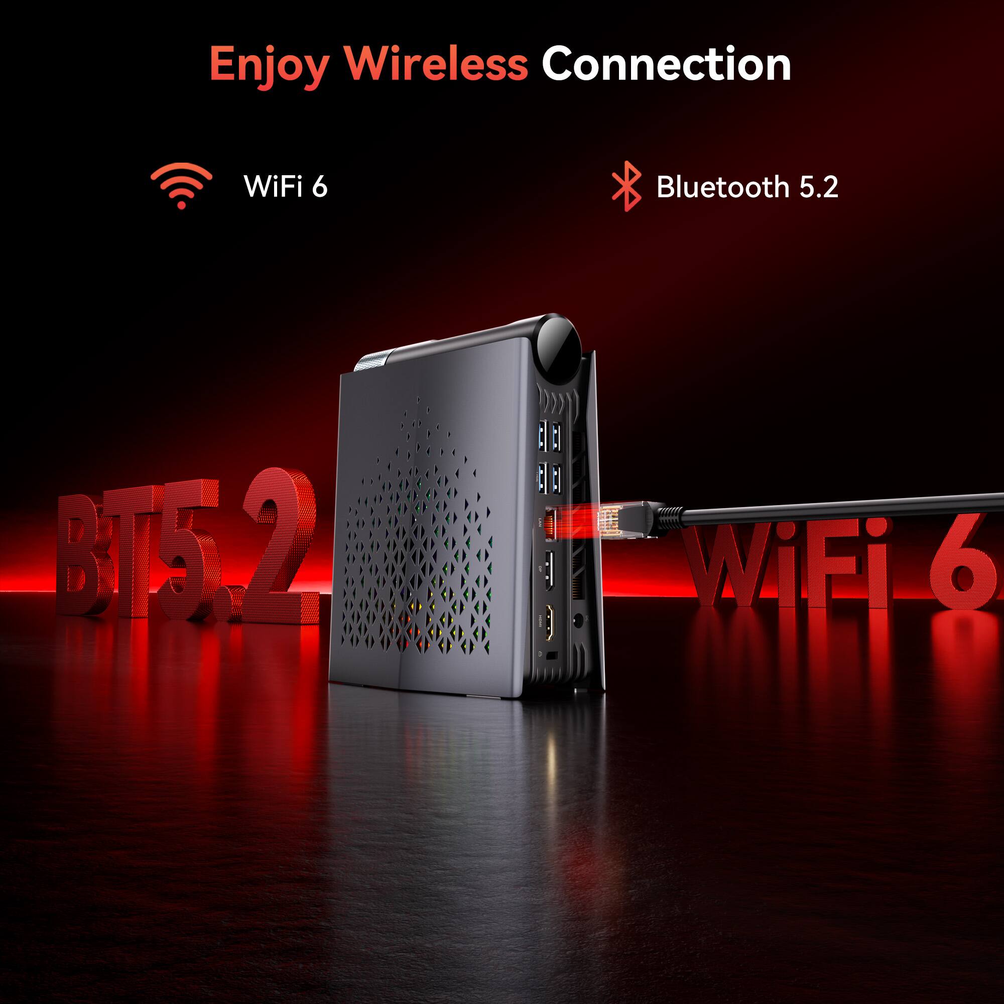 Enjoy Wireless Connection

- WiFi 6
- Bluetooth 5.2

BT5.2 WiFi 6
