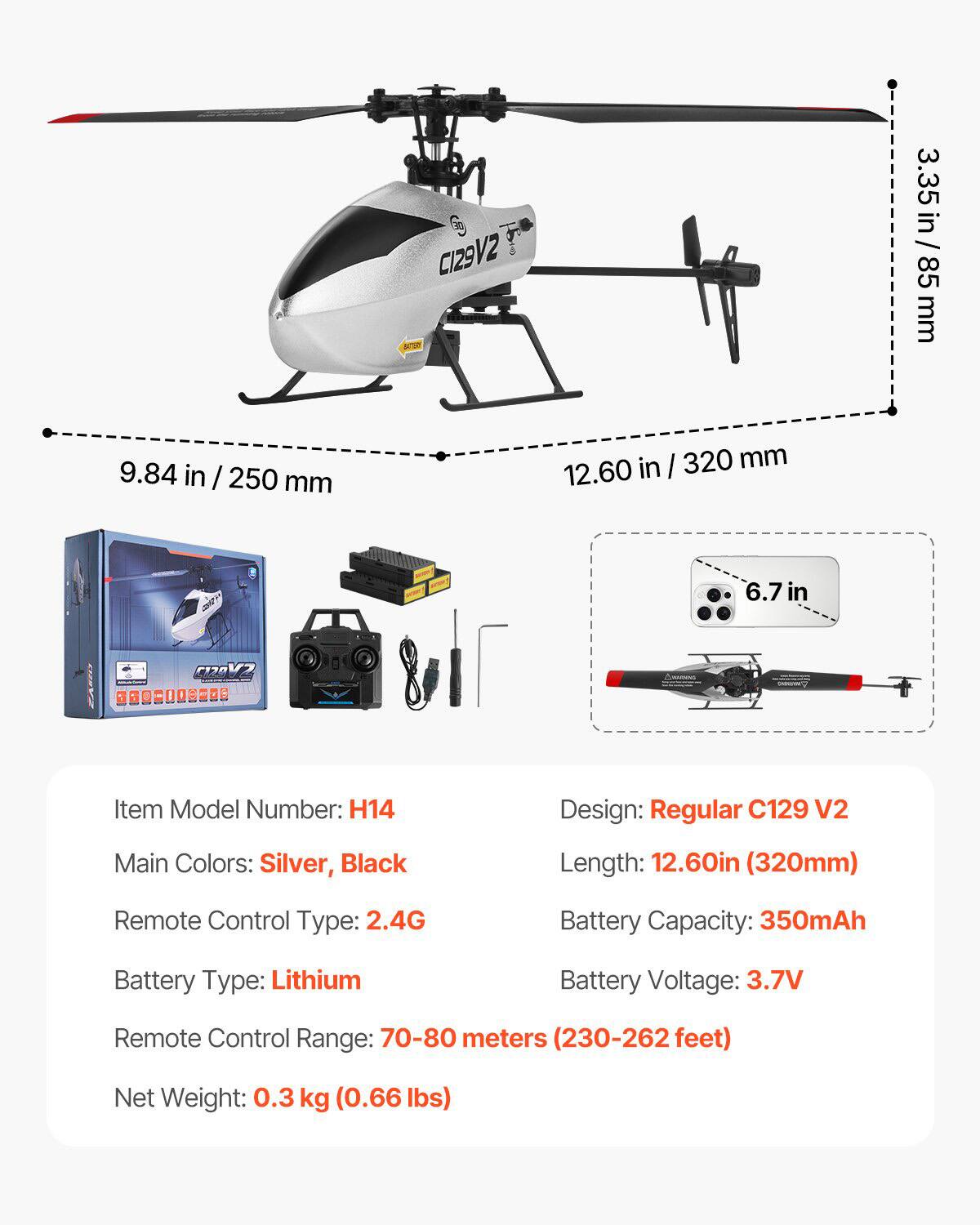 - Item Model Number: H14
- Design: Regular C129 V2
- Main Colors: Silver, Black
- Length: 12.60 in (320 mm)
- Remote Control Type: 2.4G
- Battery Type: Lithium
- Battery Capacity: 350mAh
- Battery Voltage: 3.7V
- Remote Control Range: 70-80 meters (230-262 feet)
- Net Weight: 0.3 kg (0.66 lbs)

Dimensions:
- 3.35 in / 85 mm
- 9.84 in / 250 mm
- 6.7 in