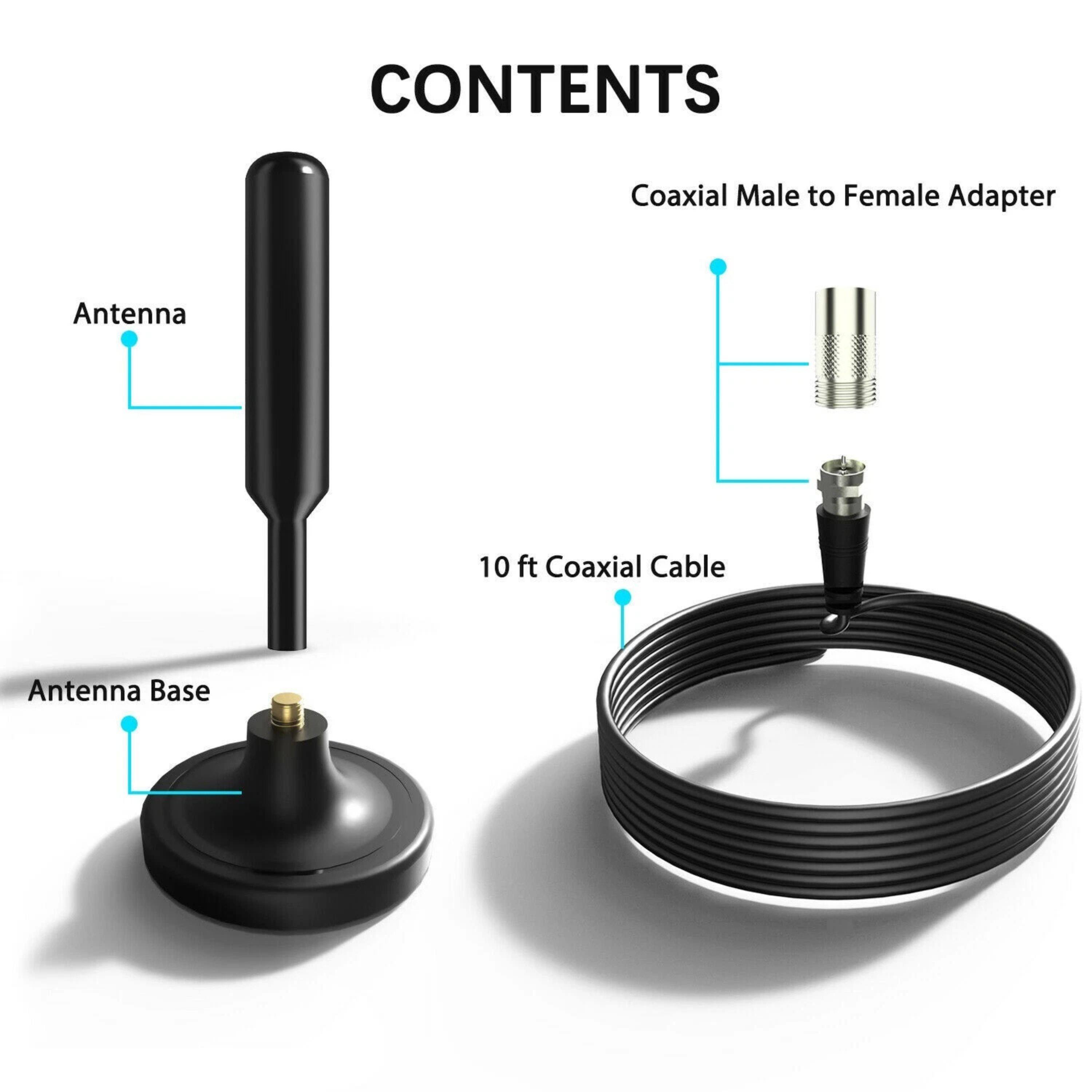 CONTENTS

- Antenna
- Antenna Base
- Coaxial Male to Female Adapter
- 10 ft Coaxial Cable