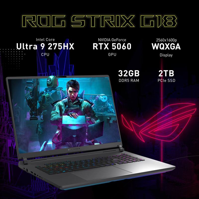 ROG STRIX G18  
Intel Core Ultra 9 275HX CPU  
NVIDIA GeForce RTX 5060 GPU  
2560x1600p WQXGA Display  
32GB DDR5 RAM  
2TB PCIe SSD