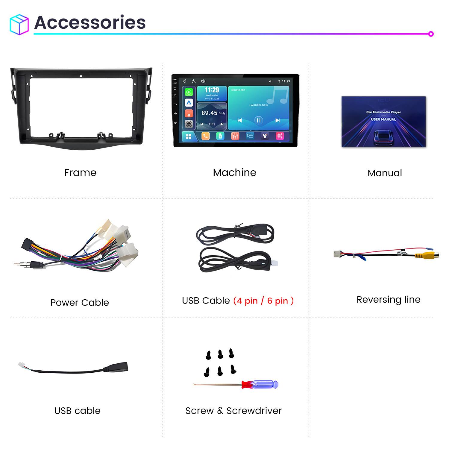 Accessories

11:29
11:29 Weineving 04-03-2026
Bluetooth
wonder how
89.45 Mriz MI
Car Multimedia Player USER MANUAL

Frame
Machine
Manual
Power Cable
USB Cable (4 pin / 6 pin)
Reversing line
USB cable
Screw & Screwdriver