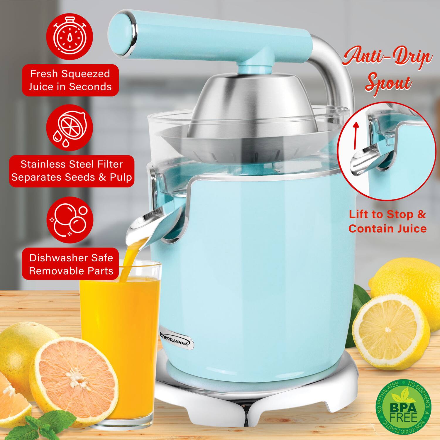 Fresh Squeezed Juice in Seconds  
Anti-Drip Spout  
Stainless Steel Filter Separates Seeds & Pulp  
Lift to Stop & Contain Juice  
Dishwasher Safe Removable Parts  
BPA Free Plastic  
NO HYPHATHALATES BISPHENOL A