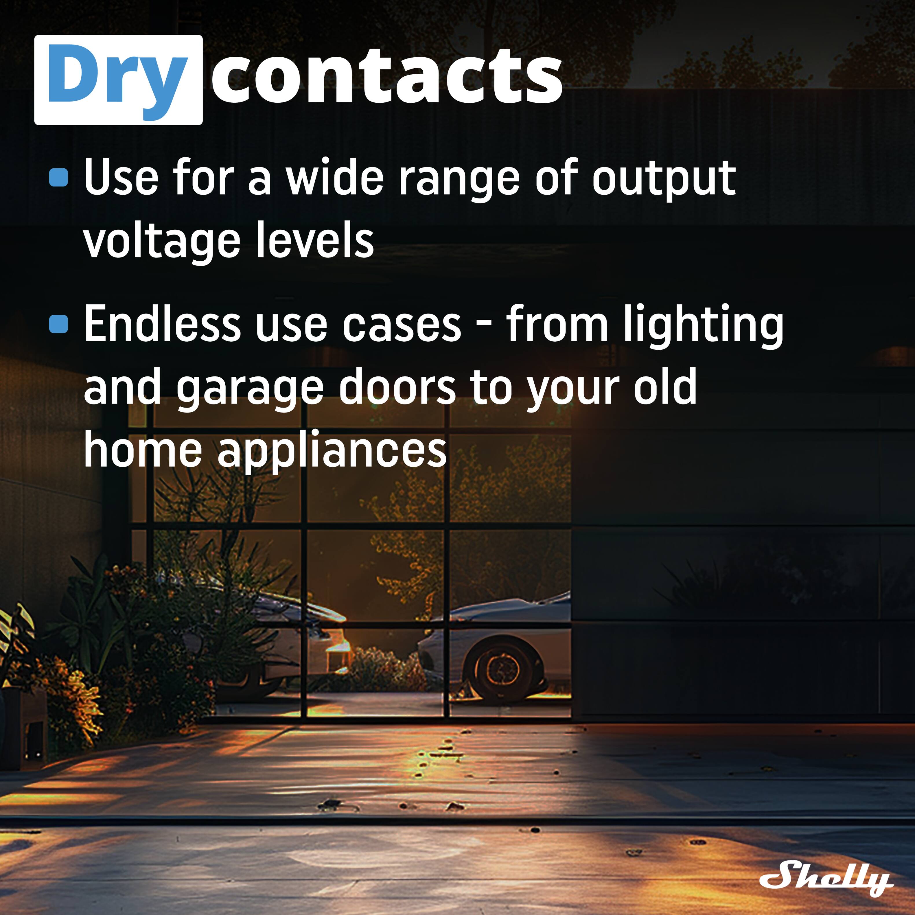 Dry contacts

- Use for a wide range of output voltage levels
- Endless use cases - from lighting and garage doors to your old home appliances

Shelly