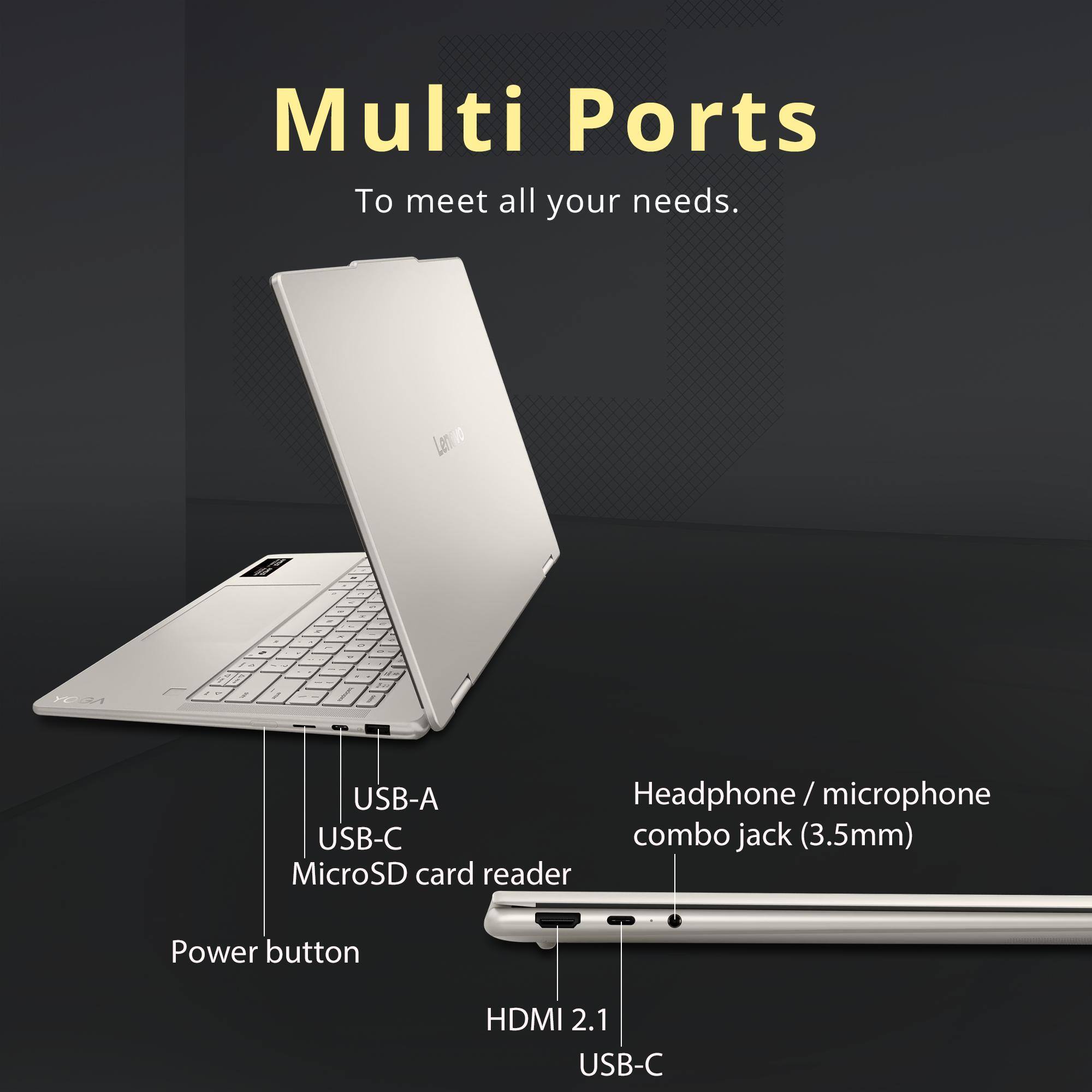Multi Ports  
To meet all your needs.

Lenovo

USB-A  
USB-C  
MicroSD card reader  
Power button  
HDMI 2.1  
USB-C  

Headphone / microphone combo jack (3.5mm)