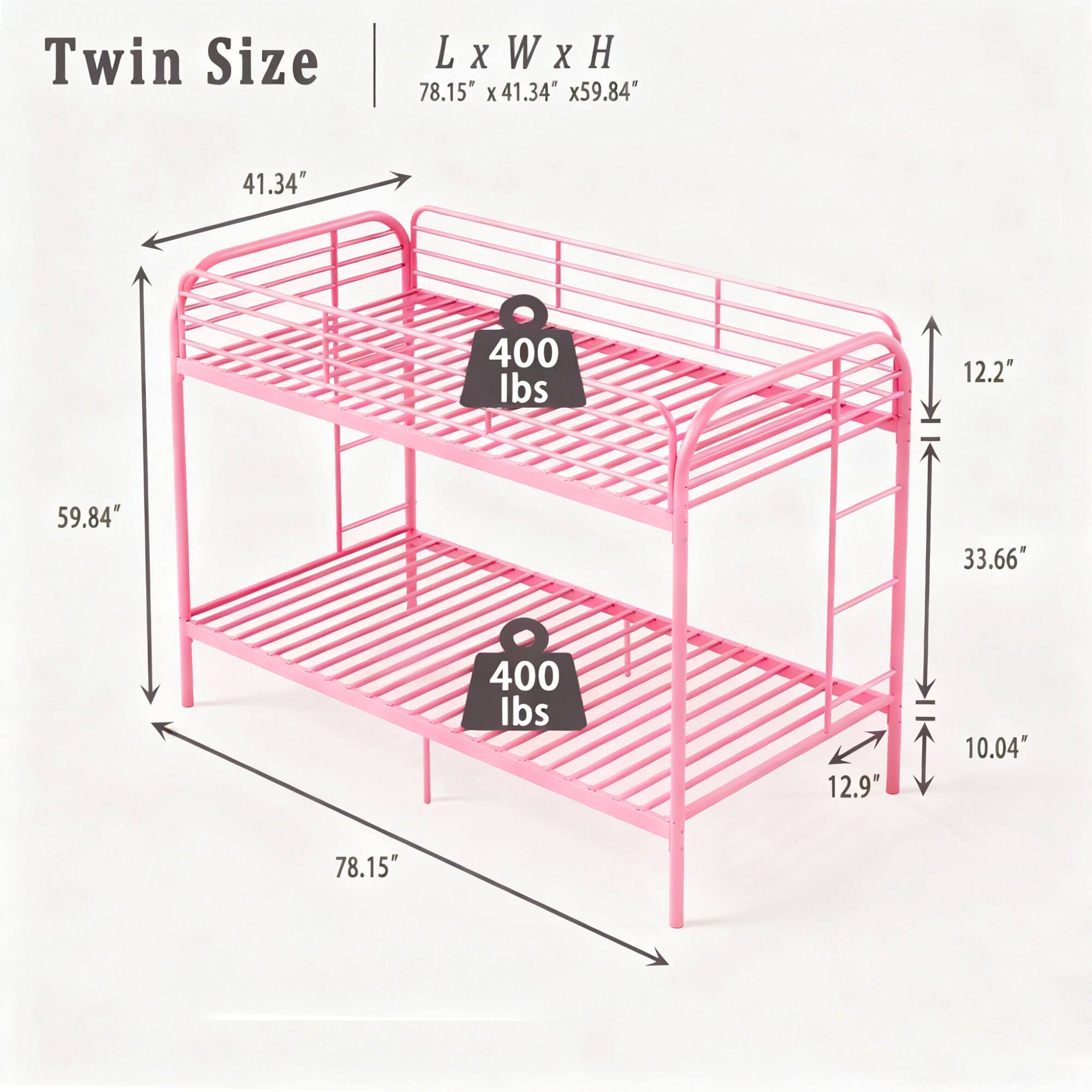 Twin Size  
L x W x H  
78.15" x 41.34" x 59.84"  
41.34"  
59.84"  
12.2"  
33.66"  
12.9"  
10.04"  
400 lbs  
400 lbs