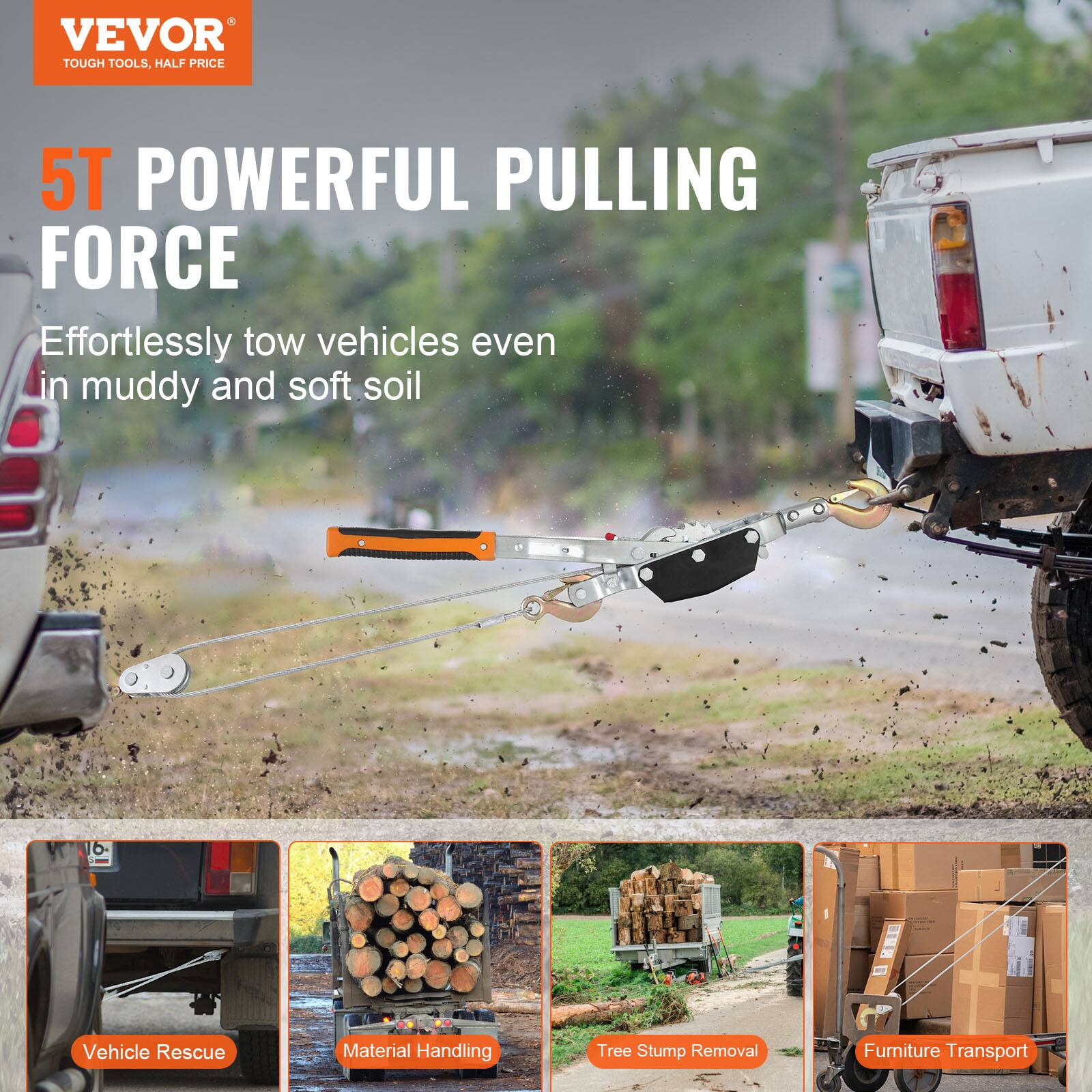 VEVOR  
TOUGH TOOLS, HALF PRICE  

5T POWERFUL PULLING FORCE  
Effortlessly tow vehicles even in muddy and soft soil  

Vehicle Rescue  
Material Handling  
Tree Stump Removal  
Furniture Transport