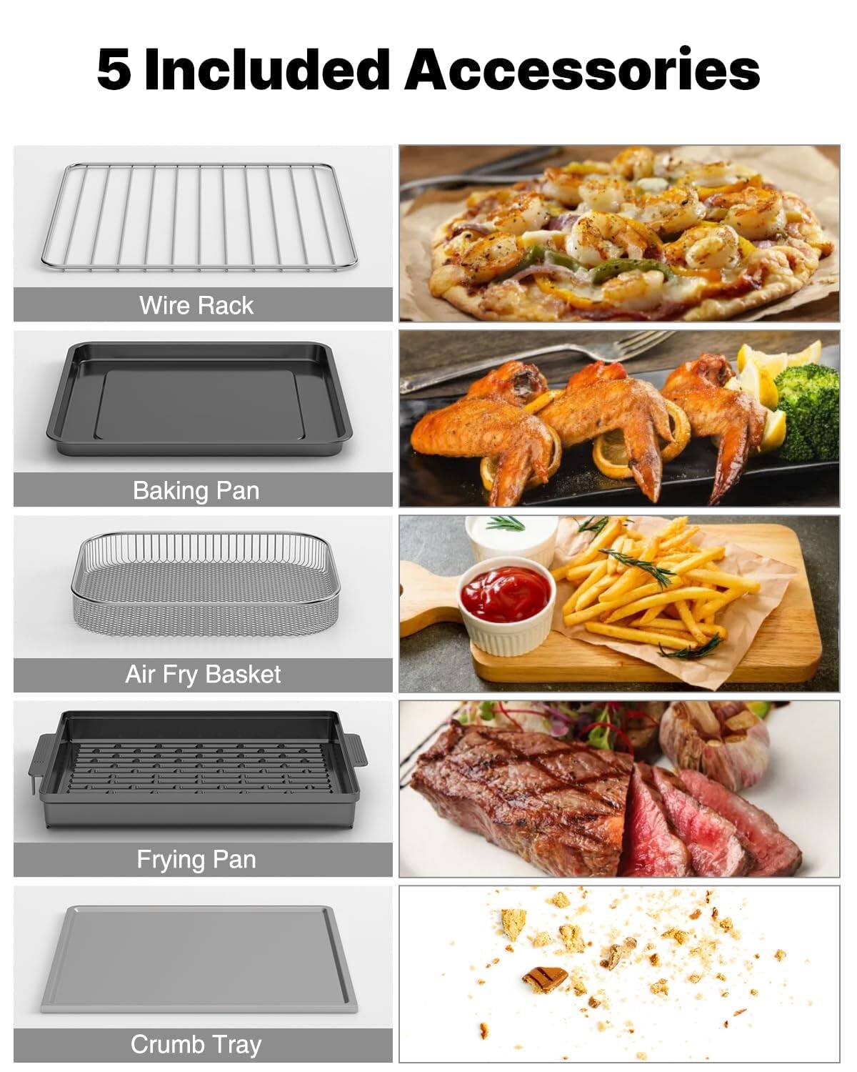 5 Included Accessories

- Wire Rack
- Baking Pan
- Air Fry Basket
- Frying Pan
- Crumb Tray
