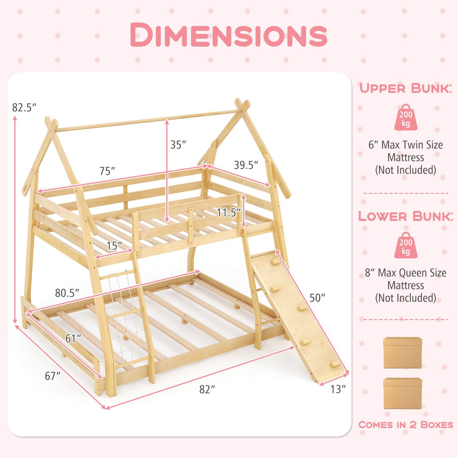 DIMENSIONS:
Upper Bunk: 200 kg, 75" x 35" x 39.5"
Lower Bunk: 15" x 200 kg x 80.5" x 50" x 8"
Max Twin Size Mattress (Not Included) 11.5"
Max Queen Size Mattress (Not Included) 61" x 67" x 82" x 13"
Comes in 2 Boxes.