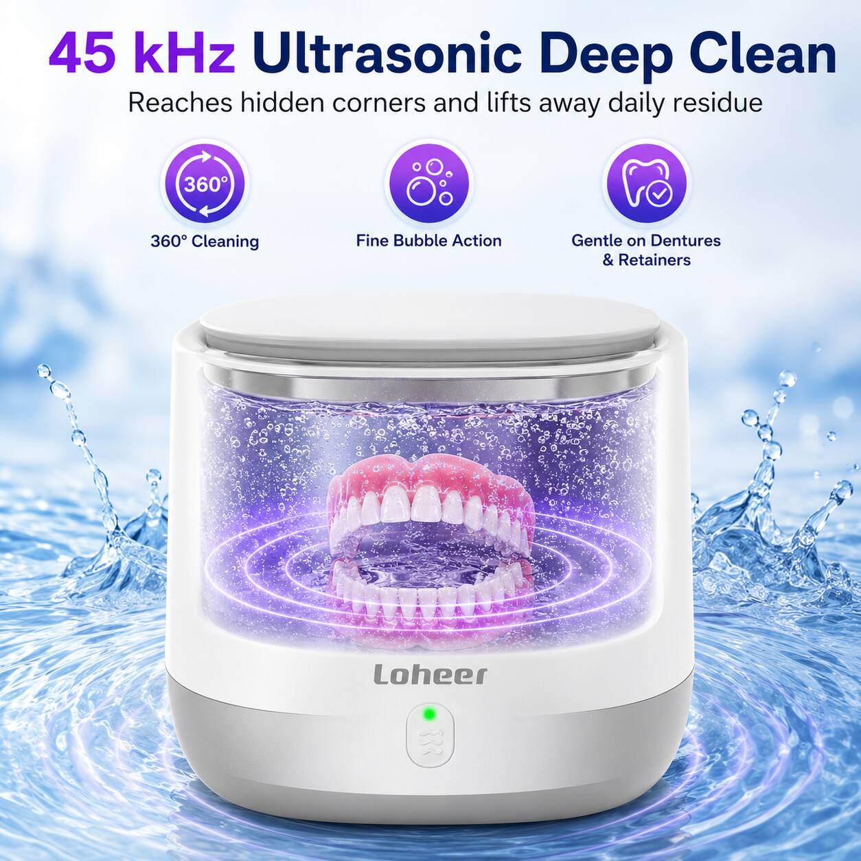 45 kHz Ultrasonic Deep Clean  
Reaches hidden corners and lifts away daily residue  

360° Cleaning  
Fine Bubble Action  
Gentle on Dentures & Retainers  

Loheer