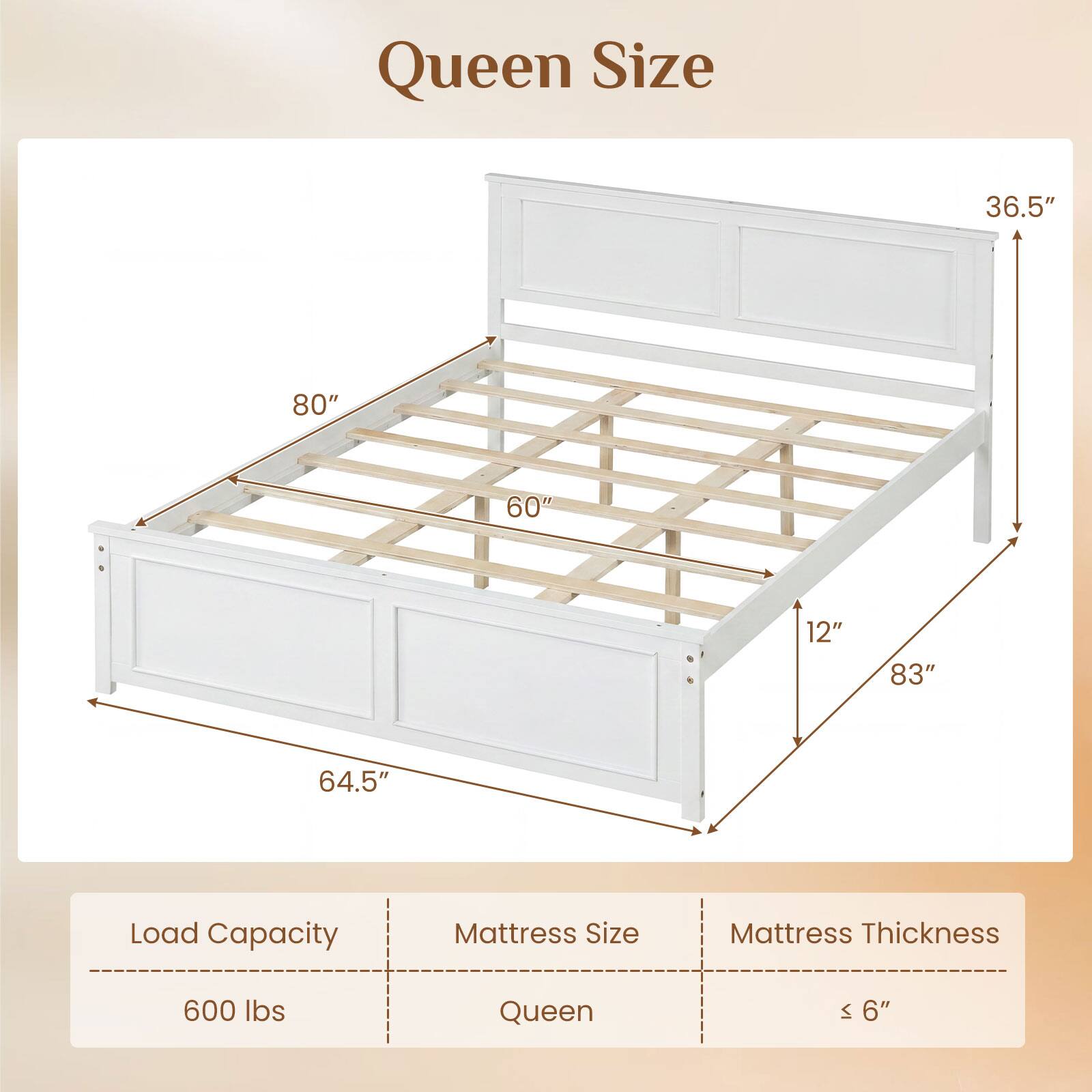 Queen Size

Load Capacity: 600 lbs  
Mattress Size: Queen  
Mattress Thickness: ≤ 6"  

Dimensions:  
- Length: 80"  
- Width: 60"  
- Height: 36.5"  
- Depth: 64.5"  
- Side Rail Height: 12"  
- Overall Length: 83"