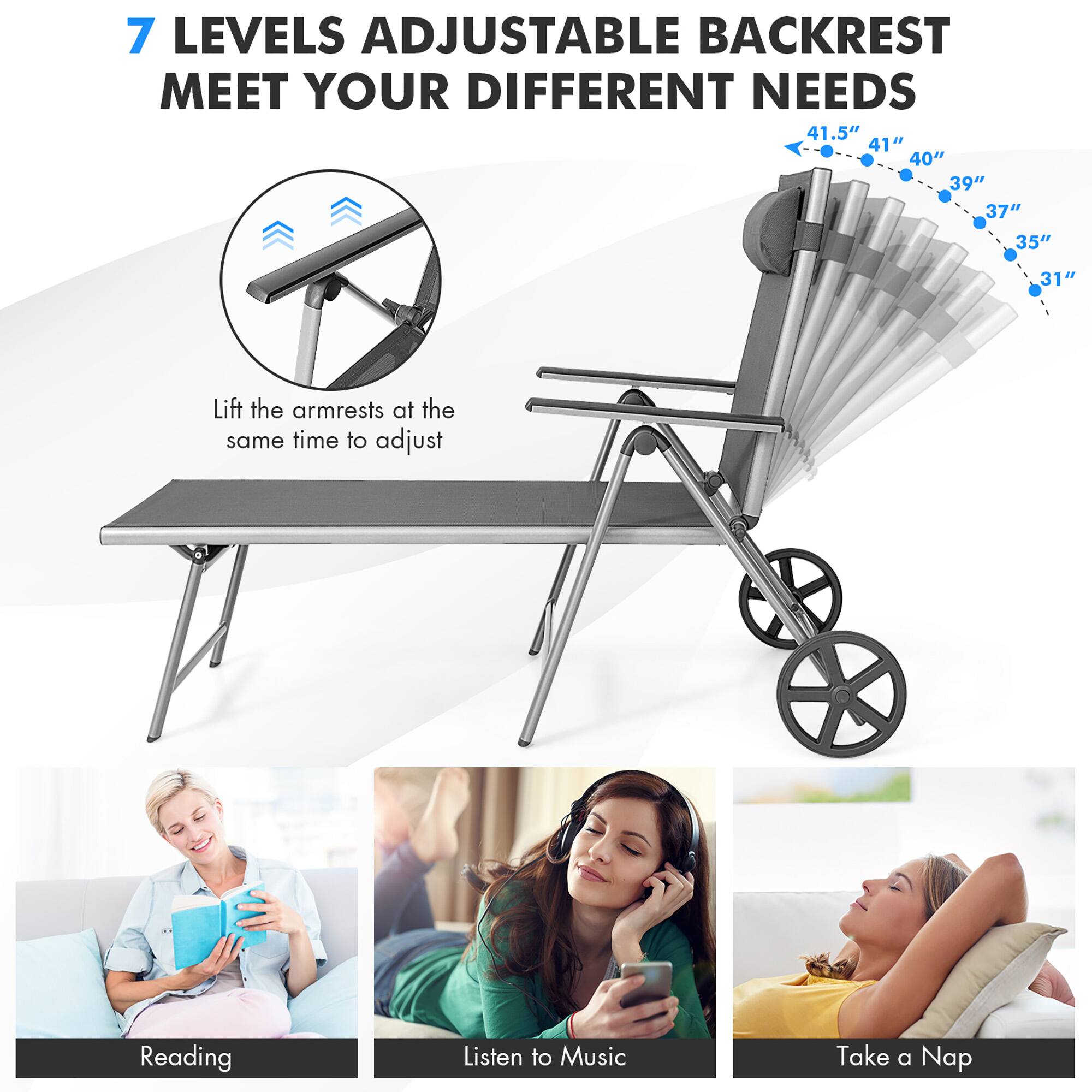 7 LEVELS ADJUSTABLE BACKREST MEET YOUR DIFFERENT NEEDS

41.5" 41" 40" 39" 37" 35" 31"

Lift the armrests at the same time to adjust

Reading
Listen to Music
Take a Nap